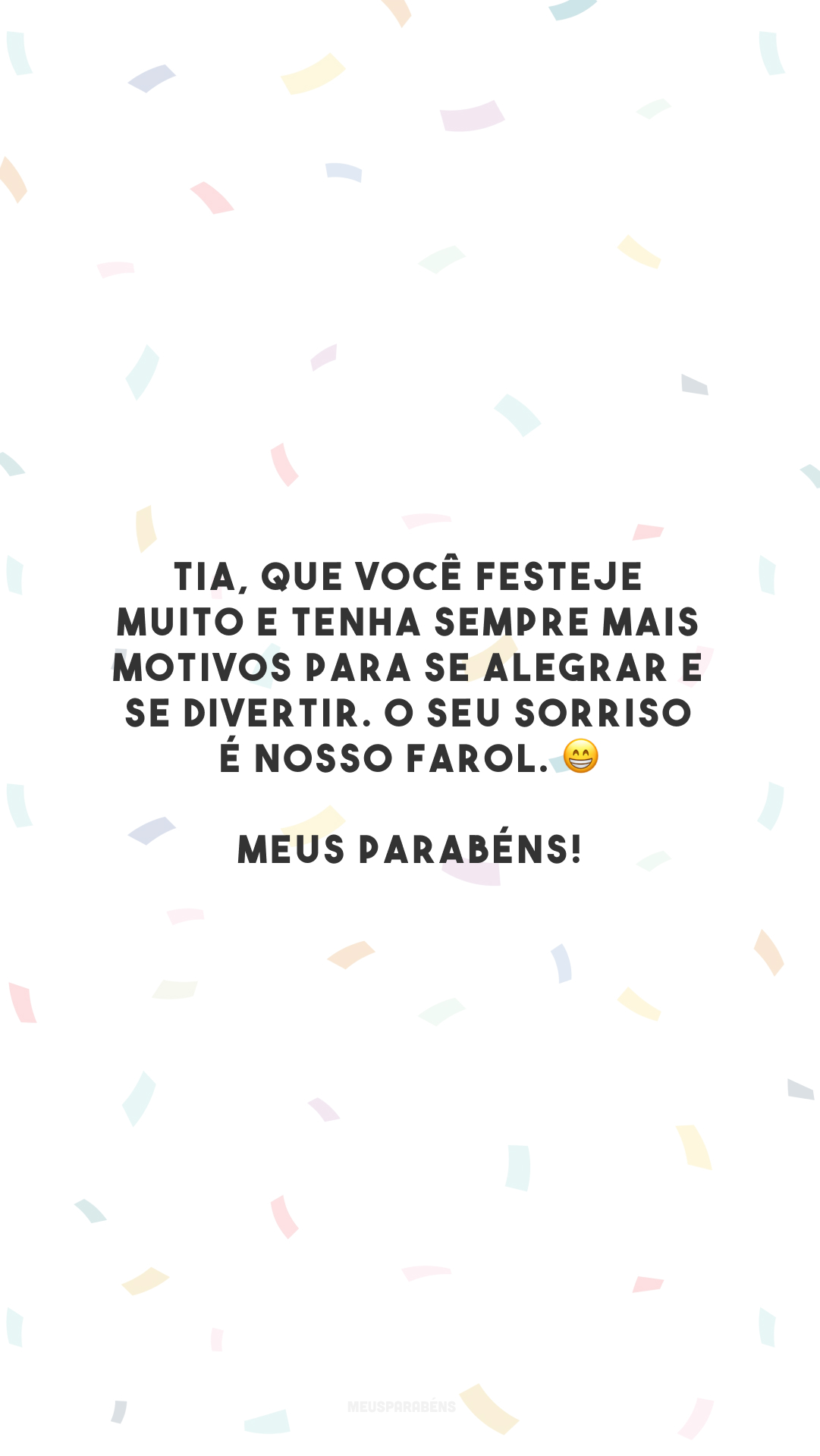 Tia, que você festeje muito e tenha sempre mais motivos para se alegrar e se divertir. O seu sorriso é nosso farol. 😁 Meus parabéns!