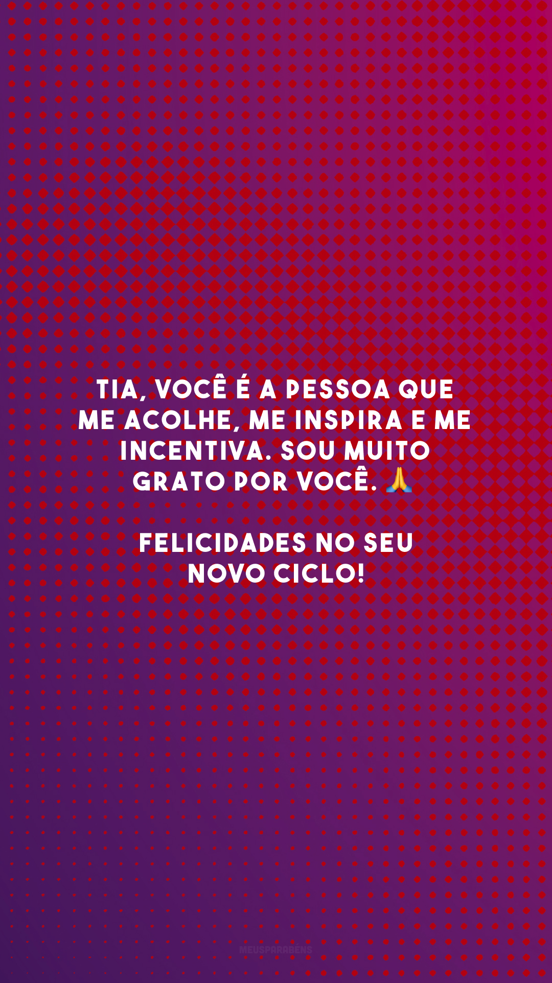 Tia, você é a pessoa que me acolhe, me inspira e me incentiva. Sou muito grato por você. 🙏 Felicidades no seu novo ciclo!