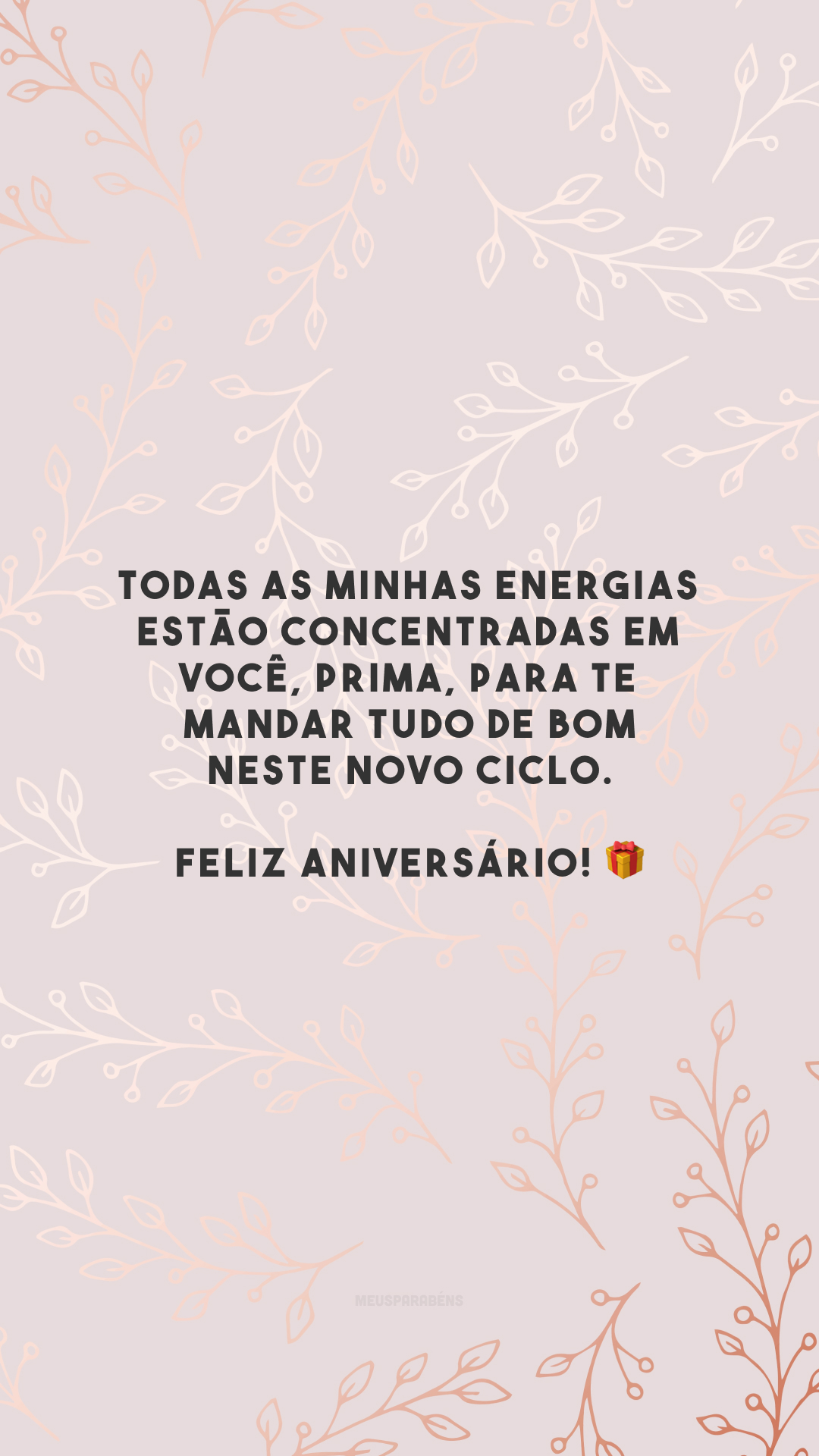 Todas as minhas energias estão concentradas em você, prima, para te mandar tudo de bom neste novo ciclo. Feliz aniversário! 🎁