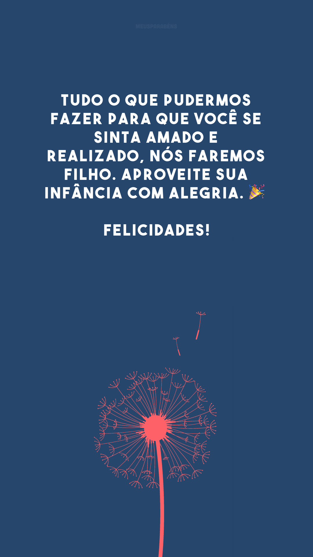 Tudo o que pudermos fazer para que você se sinta amado e realizado, nós faremos filho. Aproveite sua infância com alegria. 🎉 Felicidades!