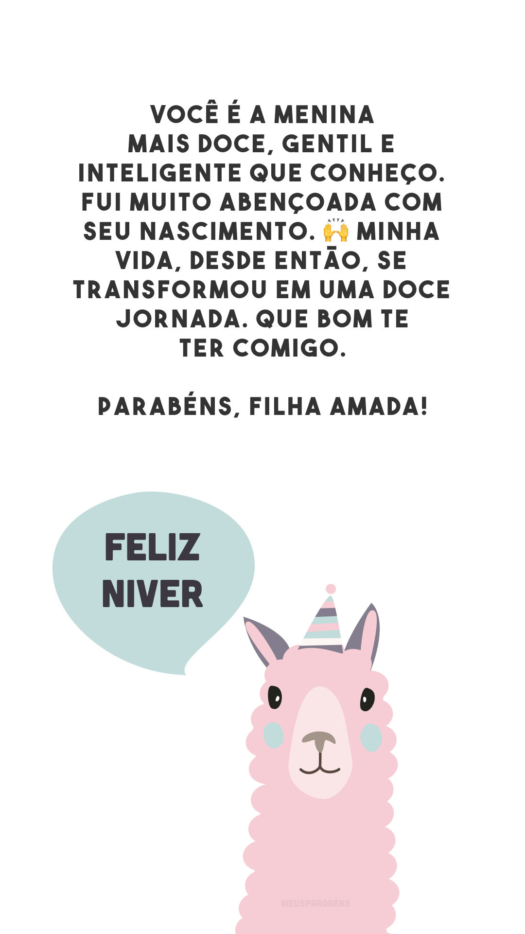 Você é a menina mais doce, gentil e inteligente que conheço. Fui muito abençoada com seu nascimento. 🙌 Minha vida, desde então, se transformou em uma doce jornada. Que bom te ter comigo. Parabéns, filha amada!