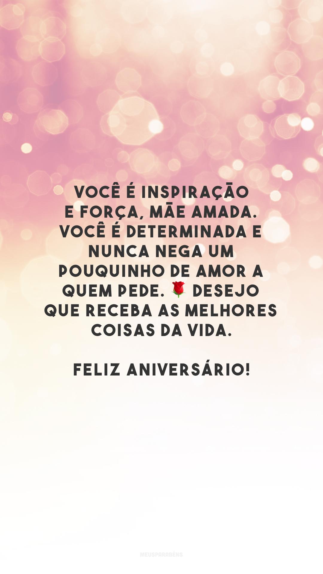 Você é inspiração e força, mãe amada. Você é determinada e nunca nega um pouquinho de amor a quem pede. 🌹 Desejo que receba as melhores coisas da vida. Feliz aniversário!