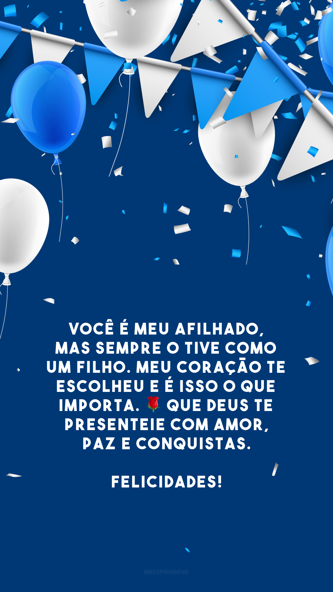 Você é meu afilhado, mas sempre o tive como um filho. Meu coração te escolheu e é isso o que importa. 🌹 Que Deus te presenteie com amor, paz e conquistas. Felicidades!