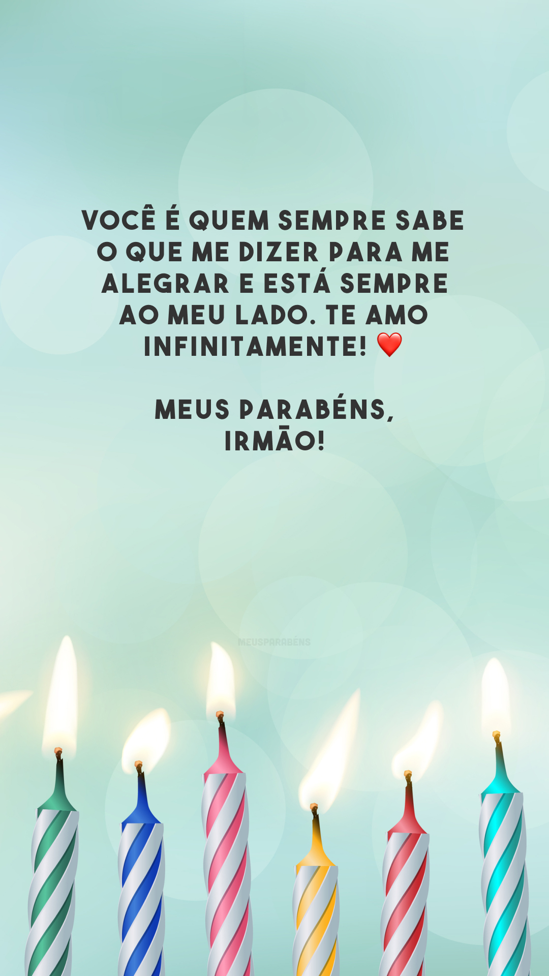 Você é quem sempre sabe o que me dizer para me alegrar e está sempre ao meu lado. Te amo infinitamente! ❤️ Meus parabéns, irmão!