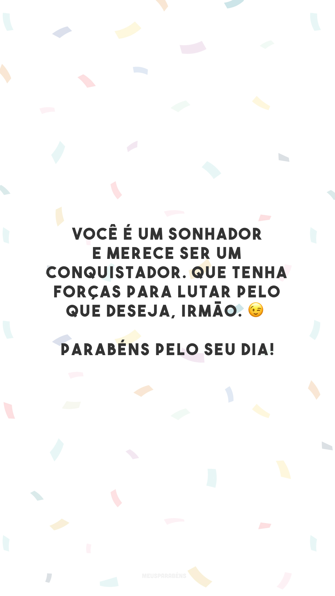 Você é um sonhador e merece ser um conquistador. Que tenha forças para lutar pelo que deseja, irmão. 😉 Parabéns pelo seu dia!