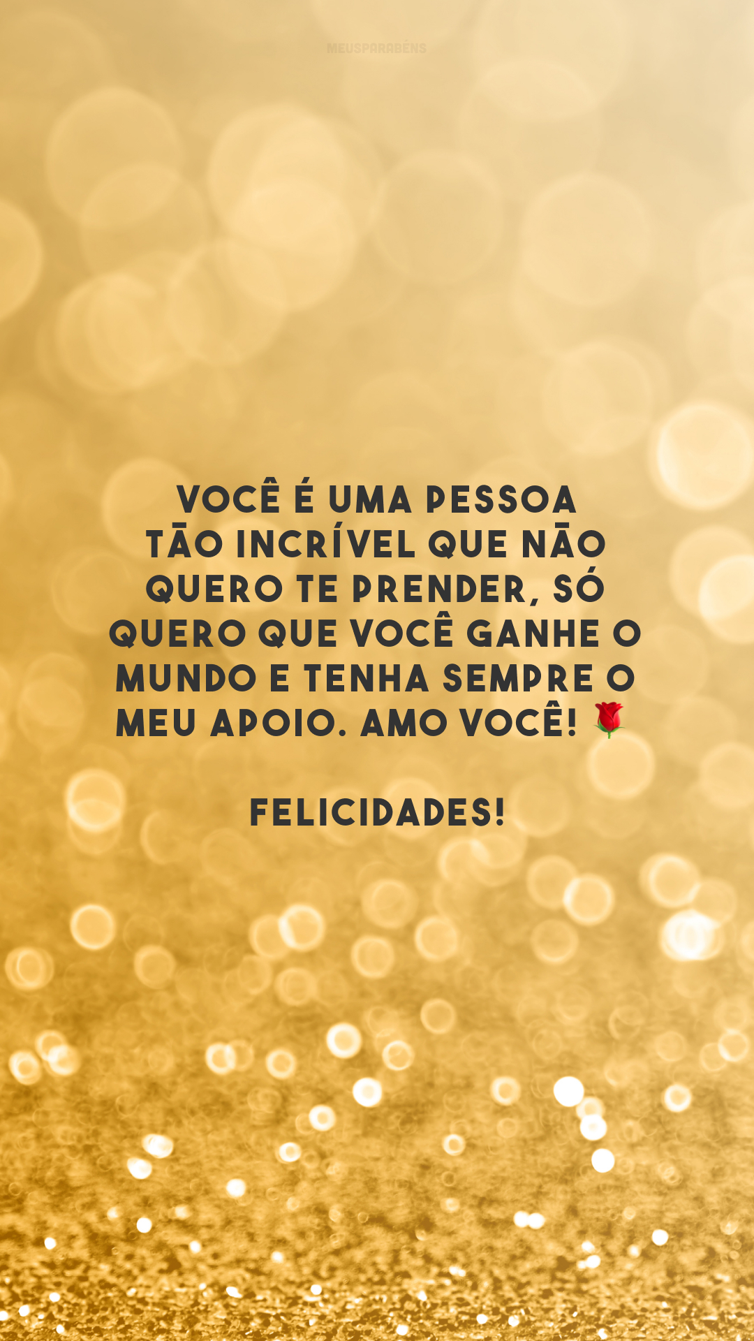 Você é uma pessoa tão incrível que não quero te prender, só quero que você ganhe o mundo e tenha sempre o meu apoio. Amo você! 🌹 Felicidades!