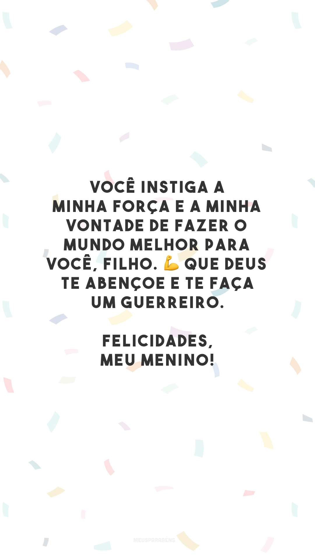 Você instiga a minha força e a minha vontade de fazer o mundo melhor para você, filho. 💪 Que Deus te abençoe e te faça um guerreiro. Felicidades, meu menino!