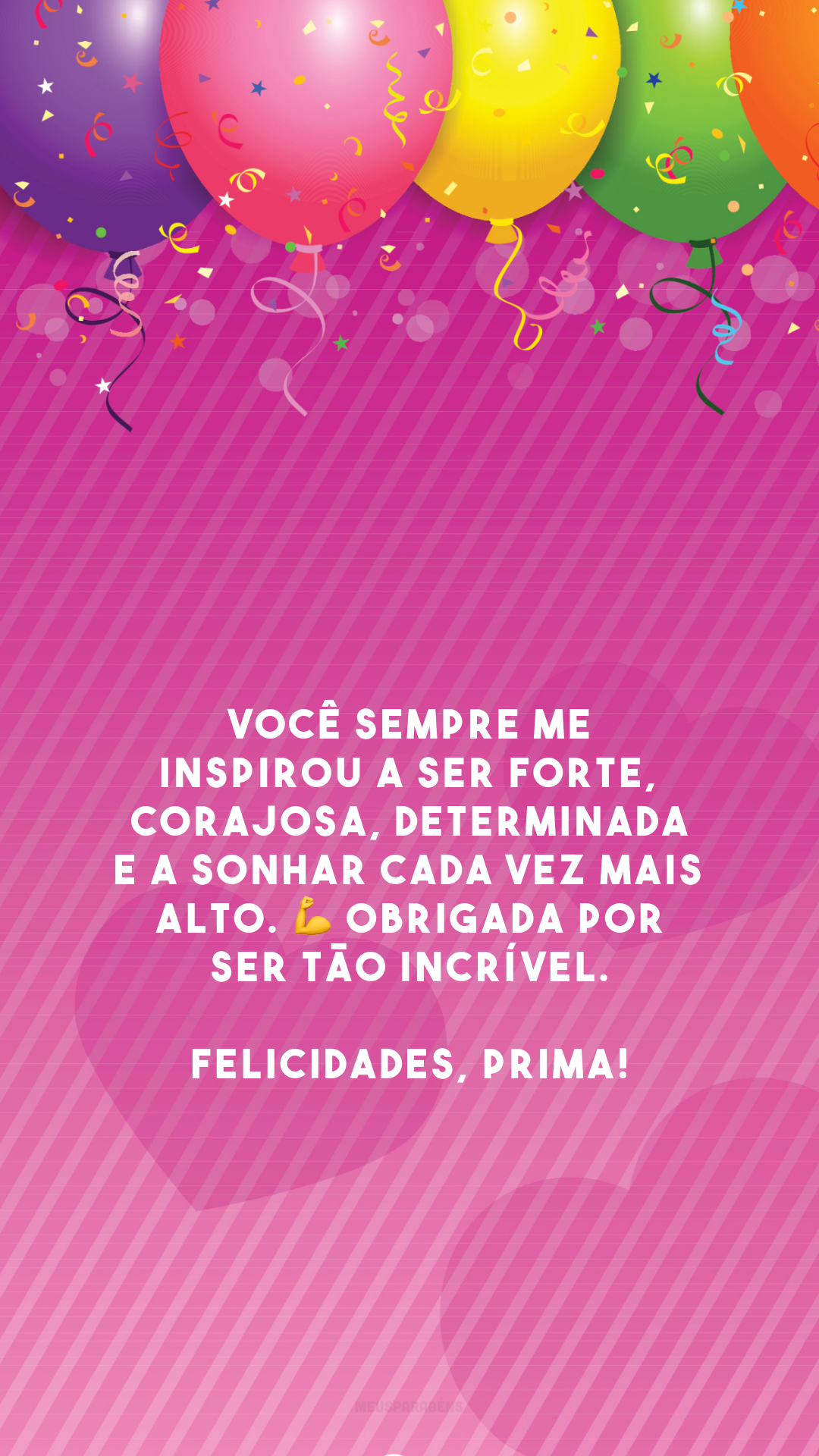 Você sempre me inspirou a ser forte, corajosa, determinada e a sonhar cada vez mais alto. 💪 Obrigada por ser tão incrível. Felicidades, prima!