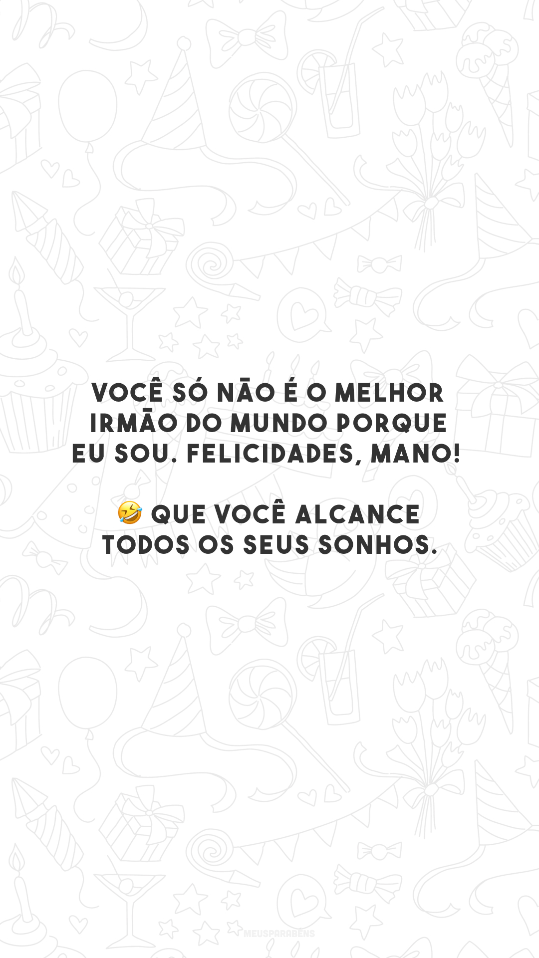 Você só não é o melhor irmão do mundo porque eu sou. Felicidades, mano! 🤣 Que você alcance todos os seus sonhos.