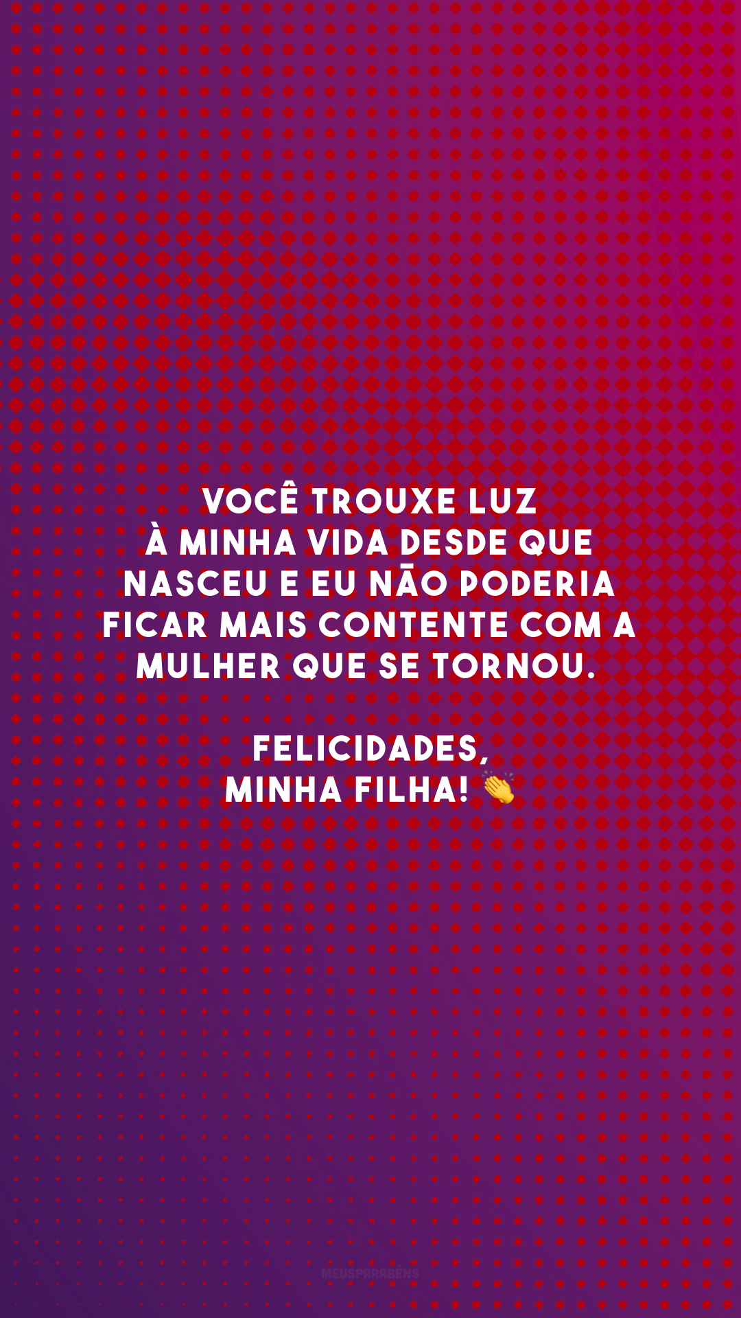 Você trouxe luz à minha vida desde que nasceu e eu não poderia ficar mais contente com a mulher que se tornou. Felicidades, minha filha! 👏