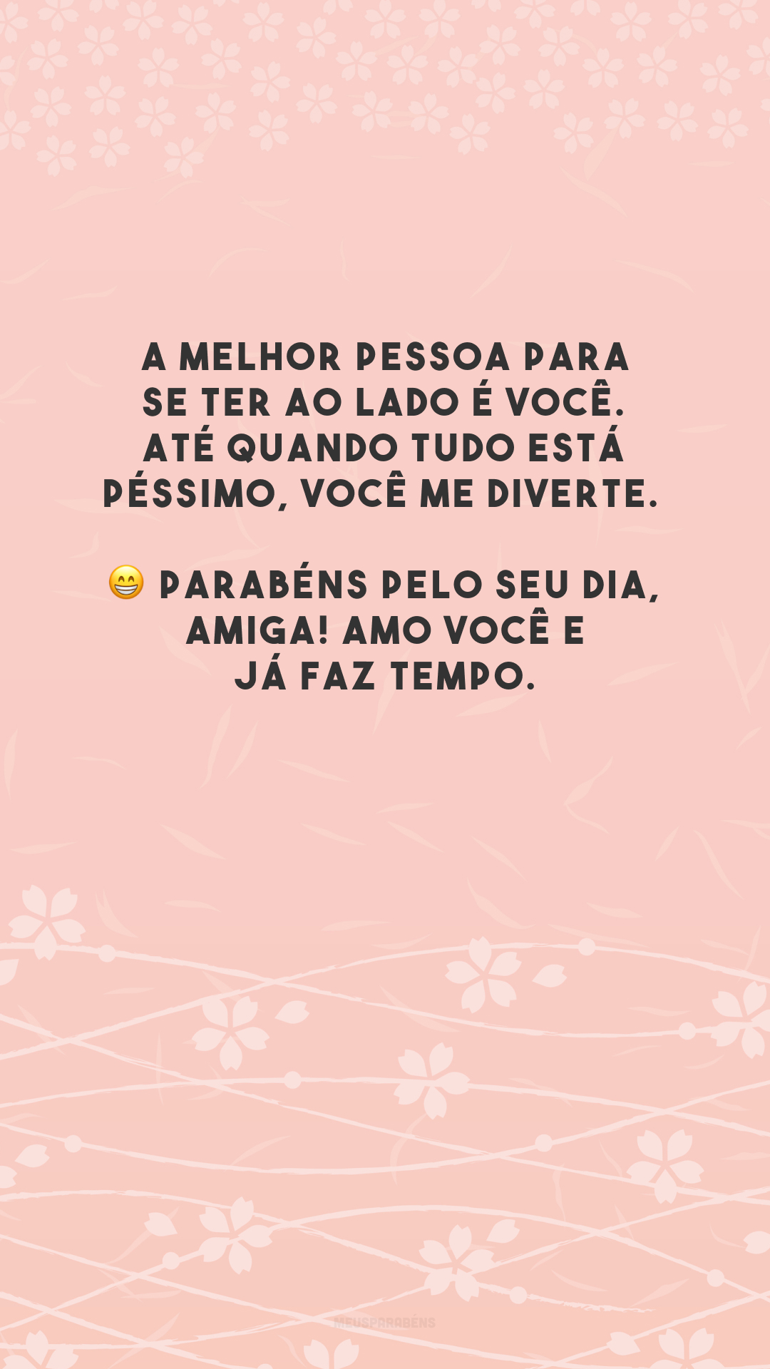 A melhor pessoa para se ter ao lado é você. Até quando tudo está péssimo, você me diverte. 😁 Parabéns pelo seu dia, amiga! Amo você e já faz tempo.