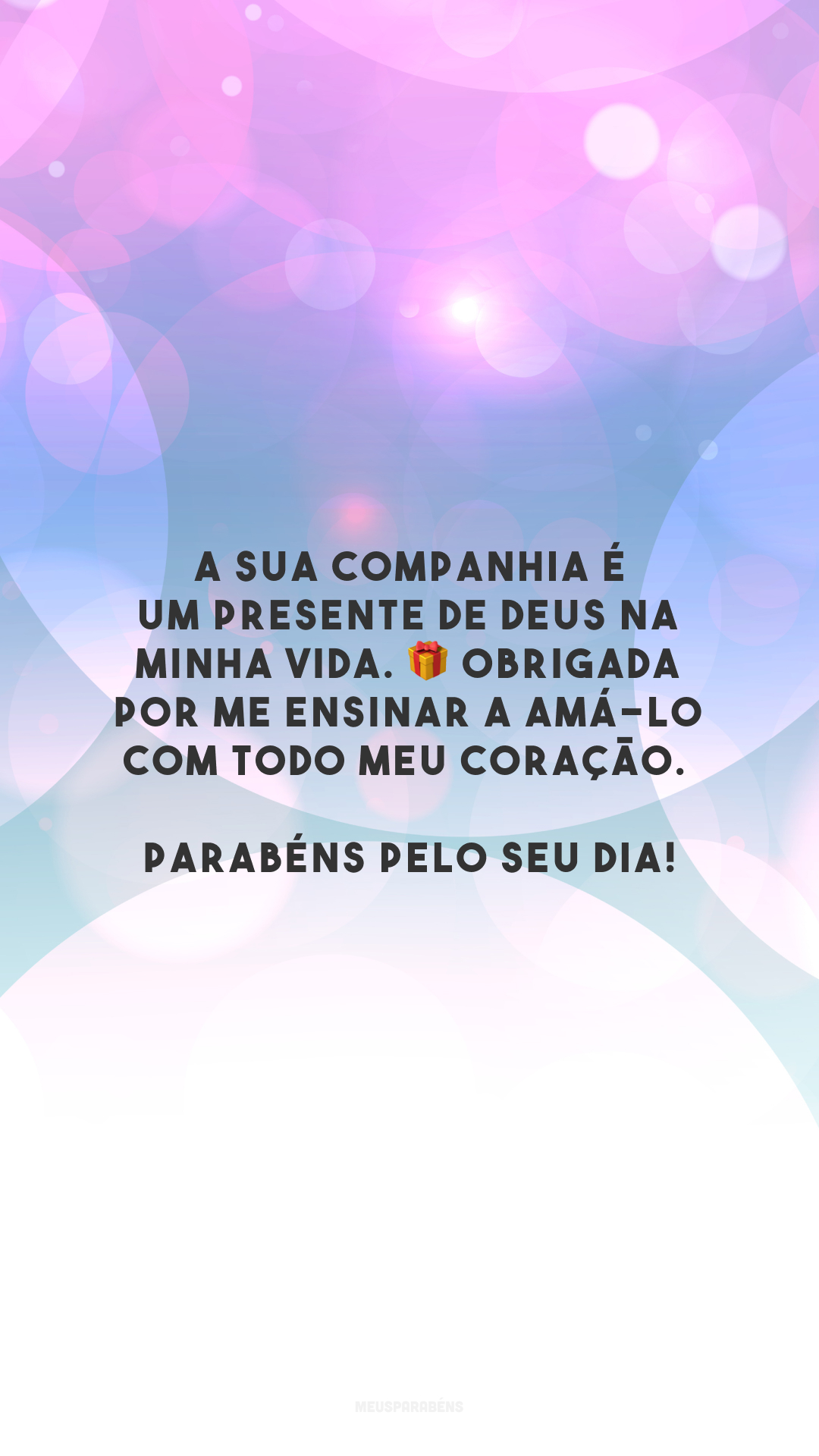 A sua companhia é um presente de Deus na minha vida. 🎁 Obrigada por me ensinar a amá-Lo com todo meu coração. Parabéns pelo seu dia!