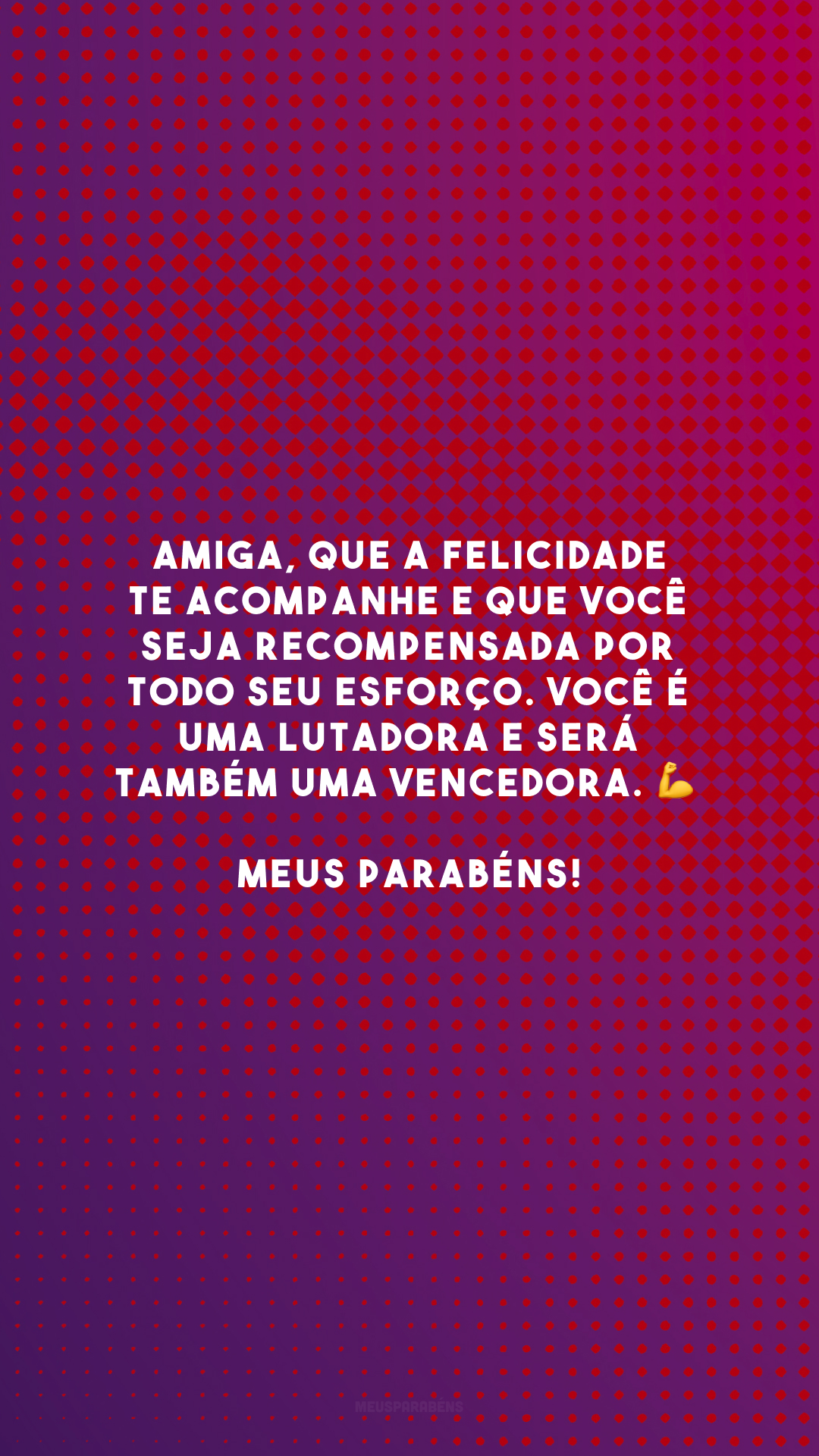 Amiga, que a felicidade te acompanhe e que você seja recompensada por todo seu esforço. Você é uma lutadora e será também uma vencedora. 💪 Meus parabéns!