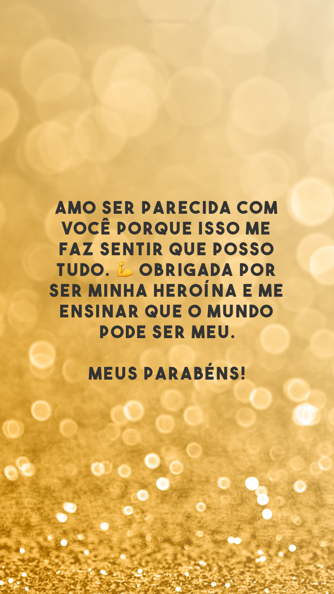 Amo ser parecida com você porque isso me faz sentir que posso tudo. 💪 Obrigada por ser minha heroína e me ensinar que o mundo pode ser meu. Meus parabéns!