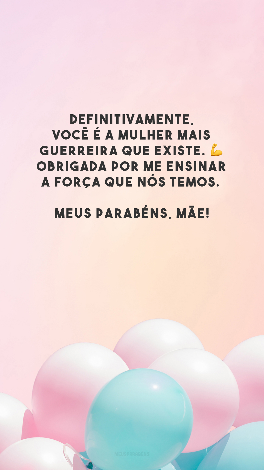 Definitivamente, você é a mulher mais guerreira que existe. 💪 Obrigada por me ensinar a força que nós temos. Meus parabéns, mãe!