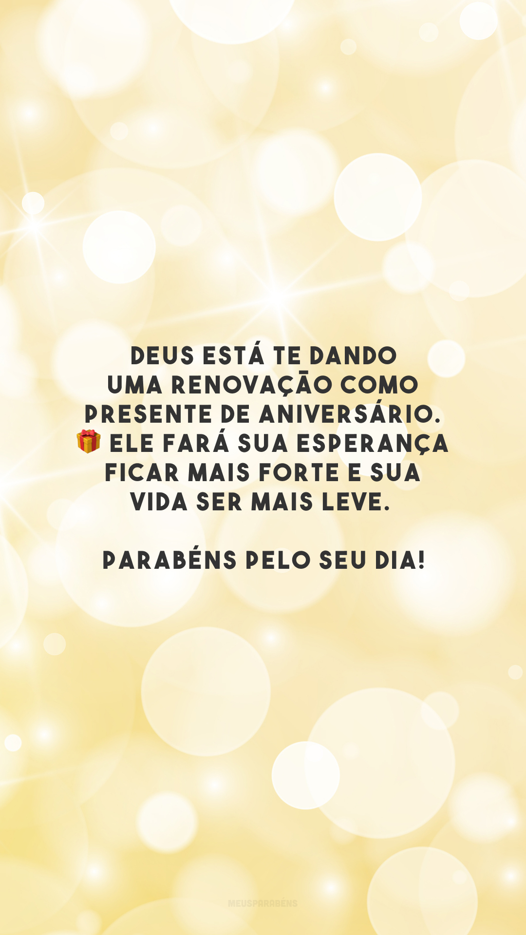 Deus está te dando uma renovação como presente de aniversário. 🎁 Ele fará sua esperança ficar mais forte e sua vida ser mais leve. Parabéns pelo seu dia!