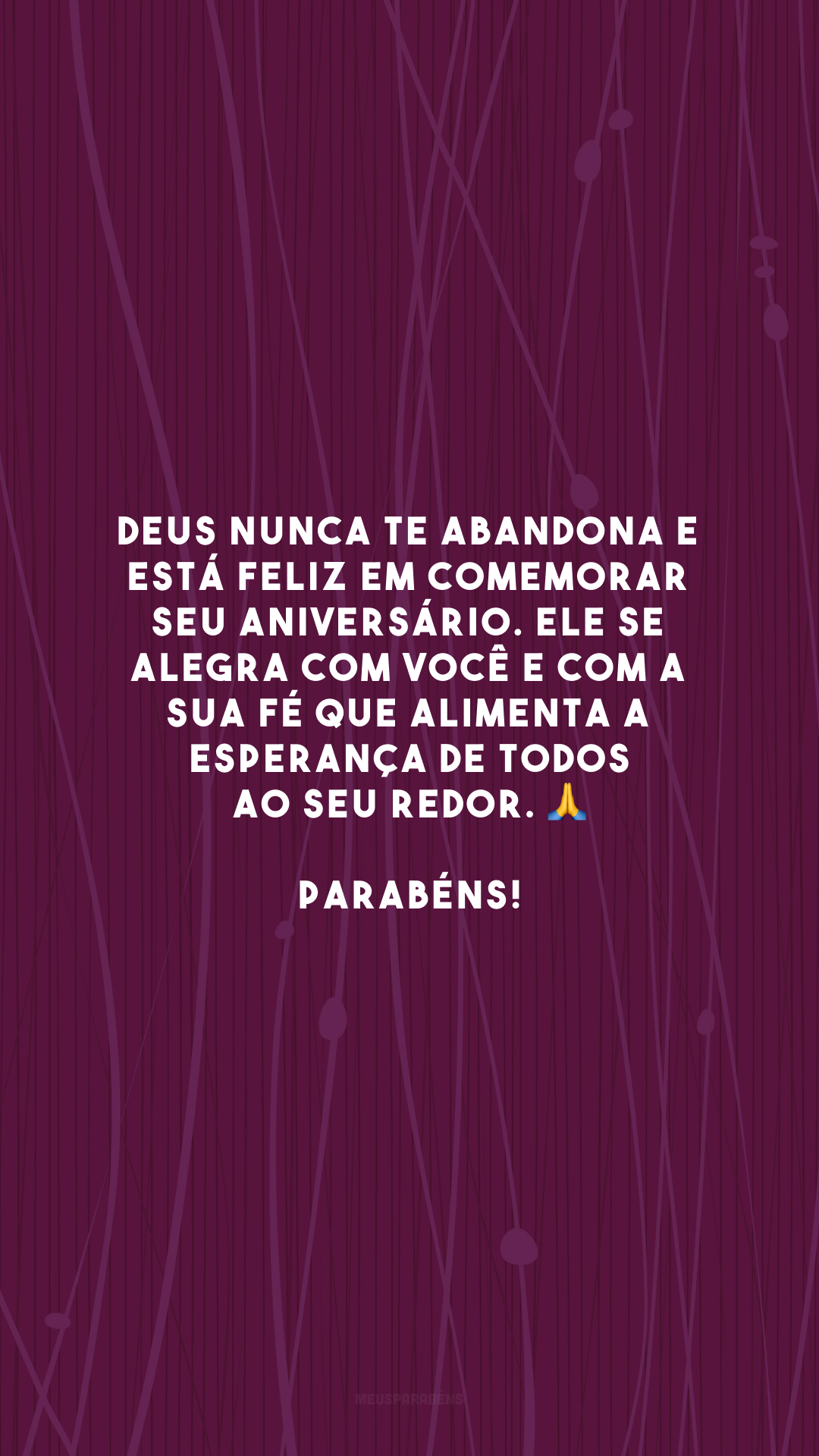 Deus nunca te abandona e está feliz em comemorar seu aniversário. Ele se alegra com você e com a sua fé que alimenta a esperança de todos ao seu redor. 🙏 Parabéns!