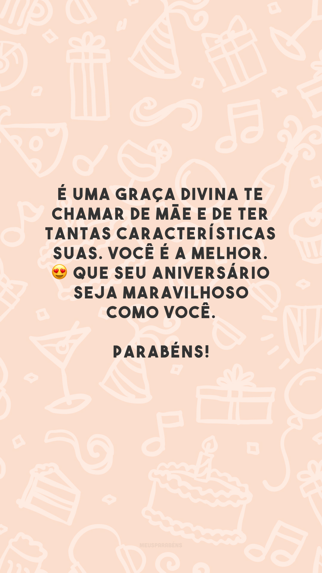 É uma graça divina te chamar de mãe e de ter tantas características suas. Você é a melhor. 😍 Que seu aniversário seja maravilhoso como você. Parabéns!