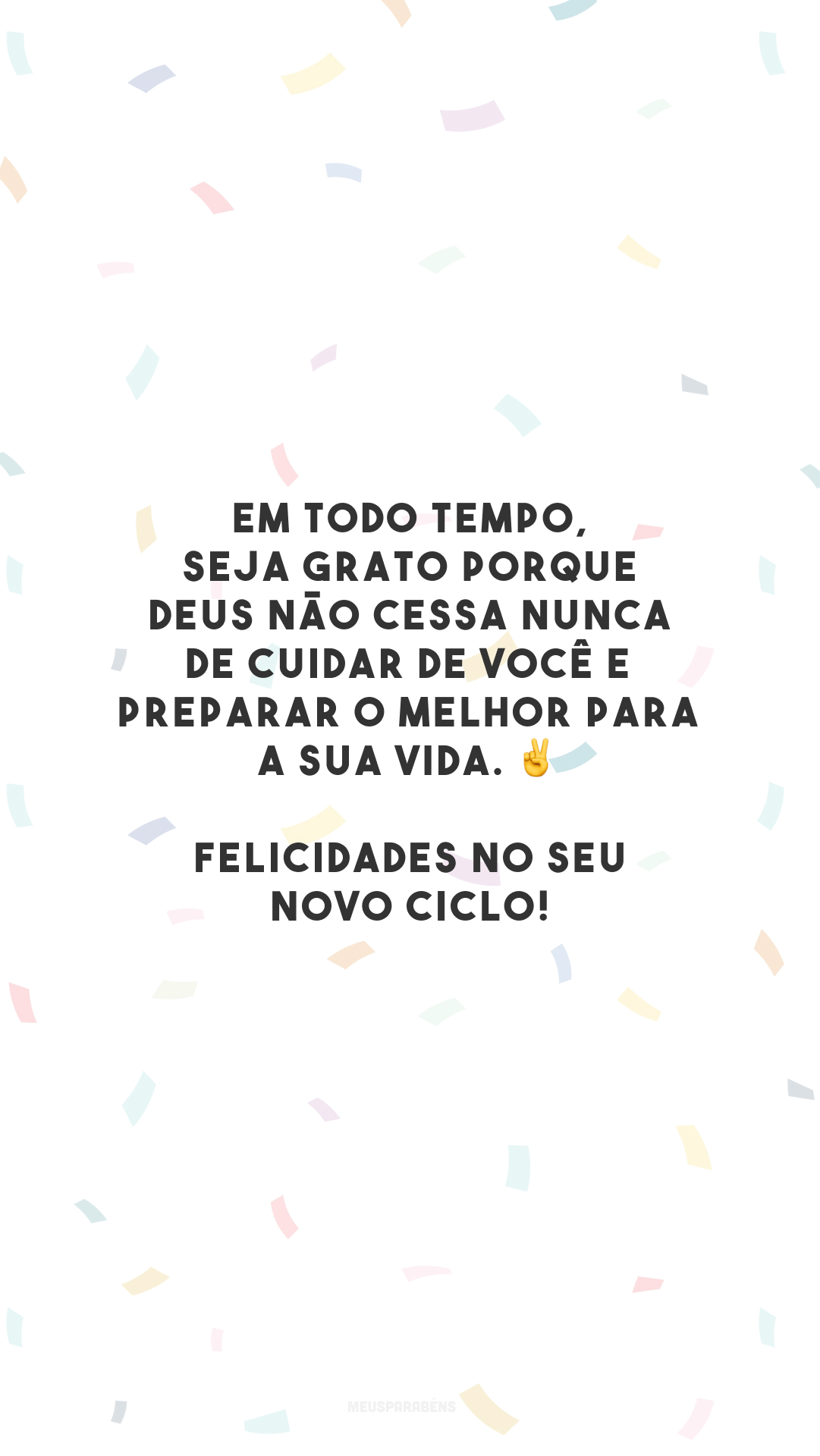 Em todo tempo, seja grato porque Deus não cessa nunca de cuidar de você e preparar o melhor para a sua vida. ✌️ Felicidades no seu novo ciclo!