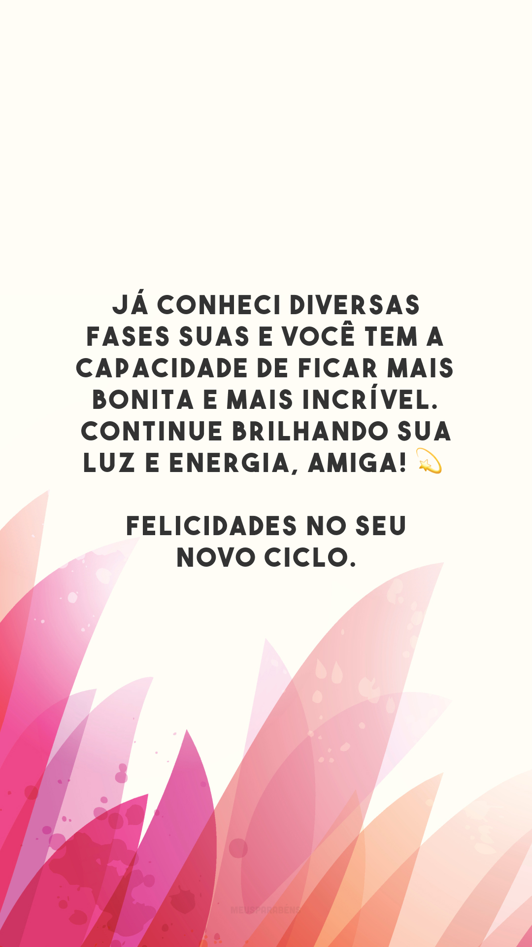 Já conheci diversas fases suas e você tem a capacidade de ficar mais bonita e mais incrível. Continue brilhando sua luz e energia, amiga! 💫 Felicidades no seu novo ciclo.