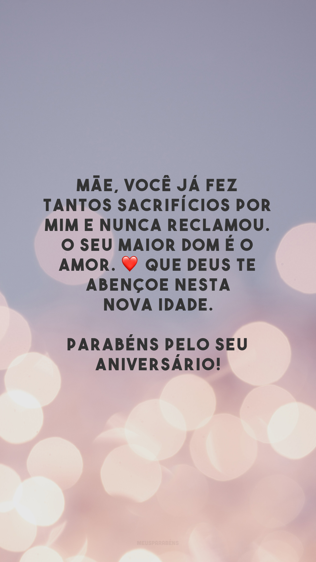 Mãe, você já fez tantos sacrifícios por mim e nunca reclamou. O seu maior dom é o amor. ❤️ Que Deus te abençoe nesta nova idade. Parabéns pelo seu aniversário!