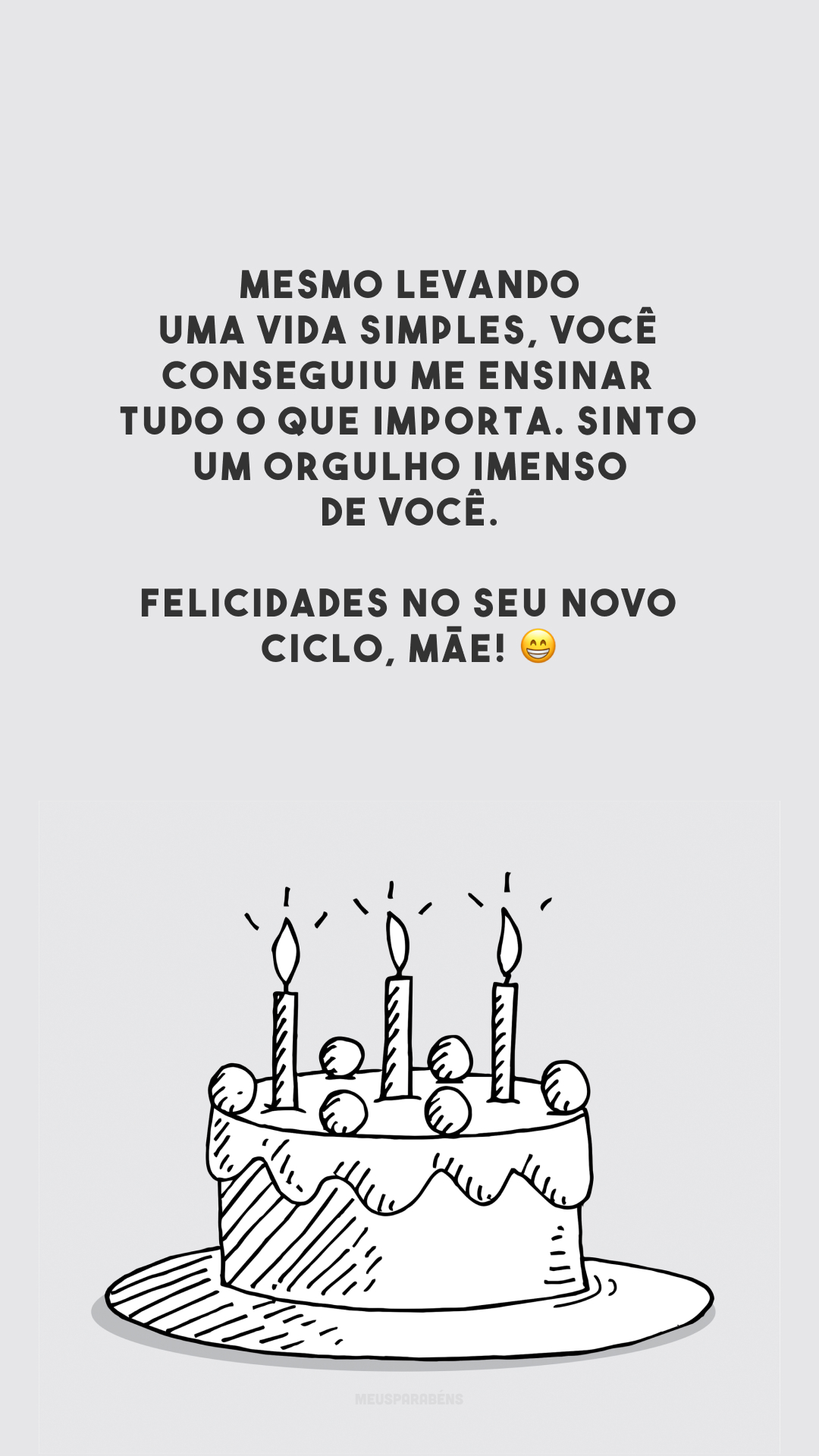 Mesmo levando uma vida simples, você conseguiu me ensinar tudo o que importa. Sinto um orgulho imenso de você. Felicidades no seu novo ciclo, mãe! 😁