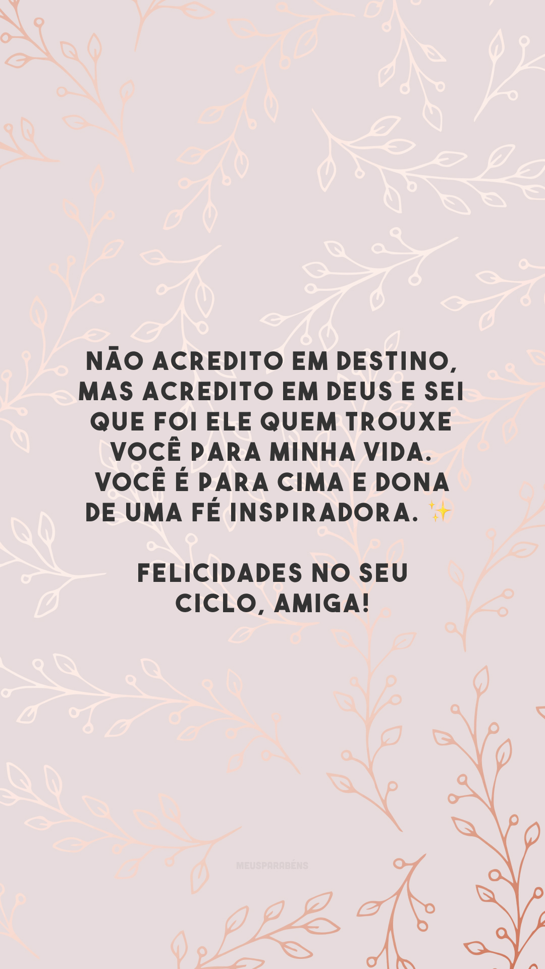 Não acredito em destino, mas acredito em Deus e sei que foi Ele quem trouxe você para minha vida. Você é para cima e dona de uma fé inspiradora. ✨ Felicidades no seu ciclo, amiga!