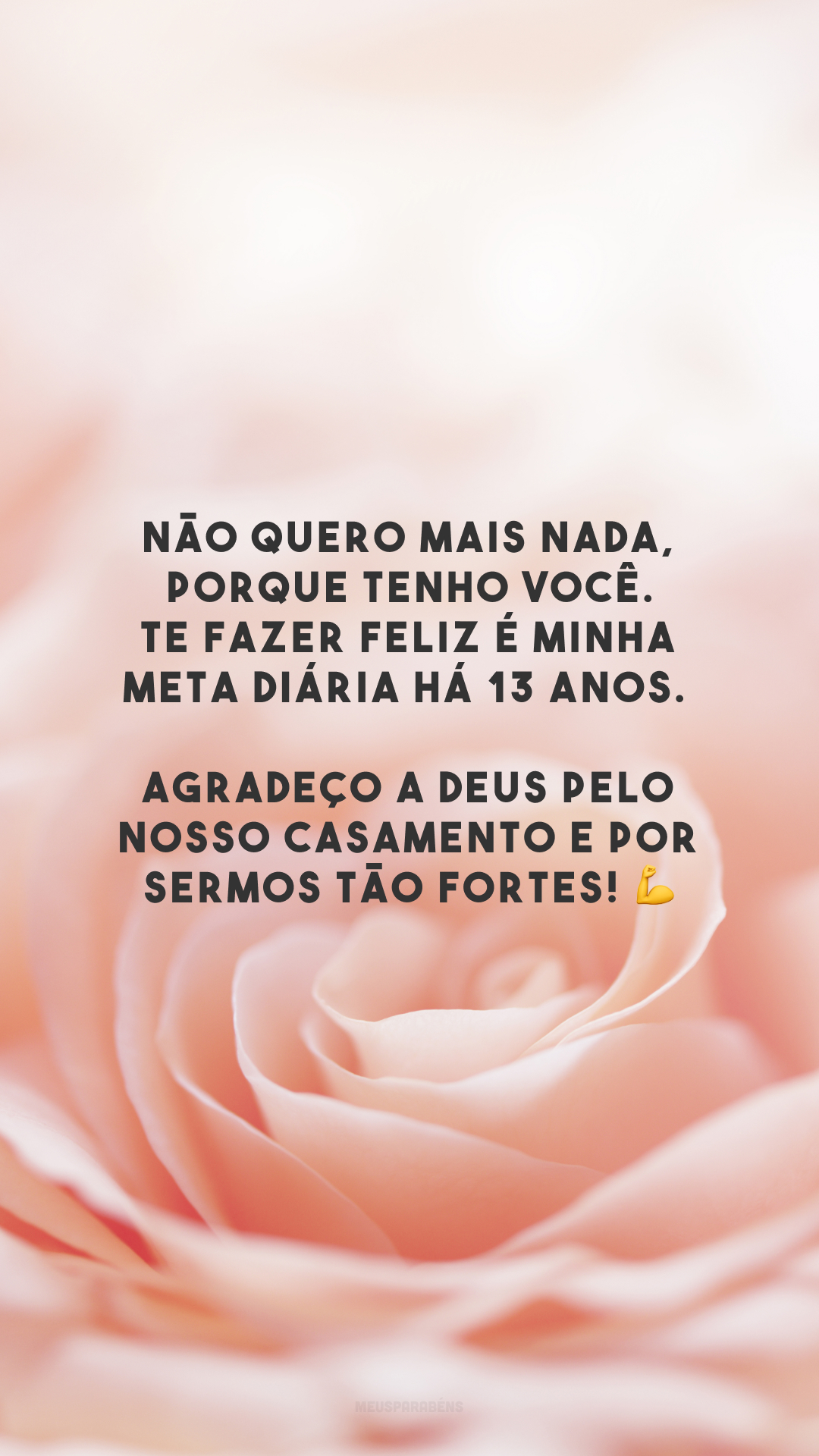 Não quero mais nada, porque tenho você. Te fazer feliz é minha meta diária há 13 anos. Agradeço a Deus pelo nosso casamento e por sermos tão fortes! 💪