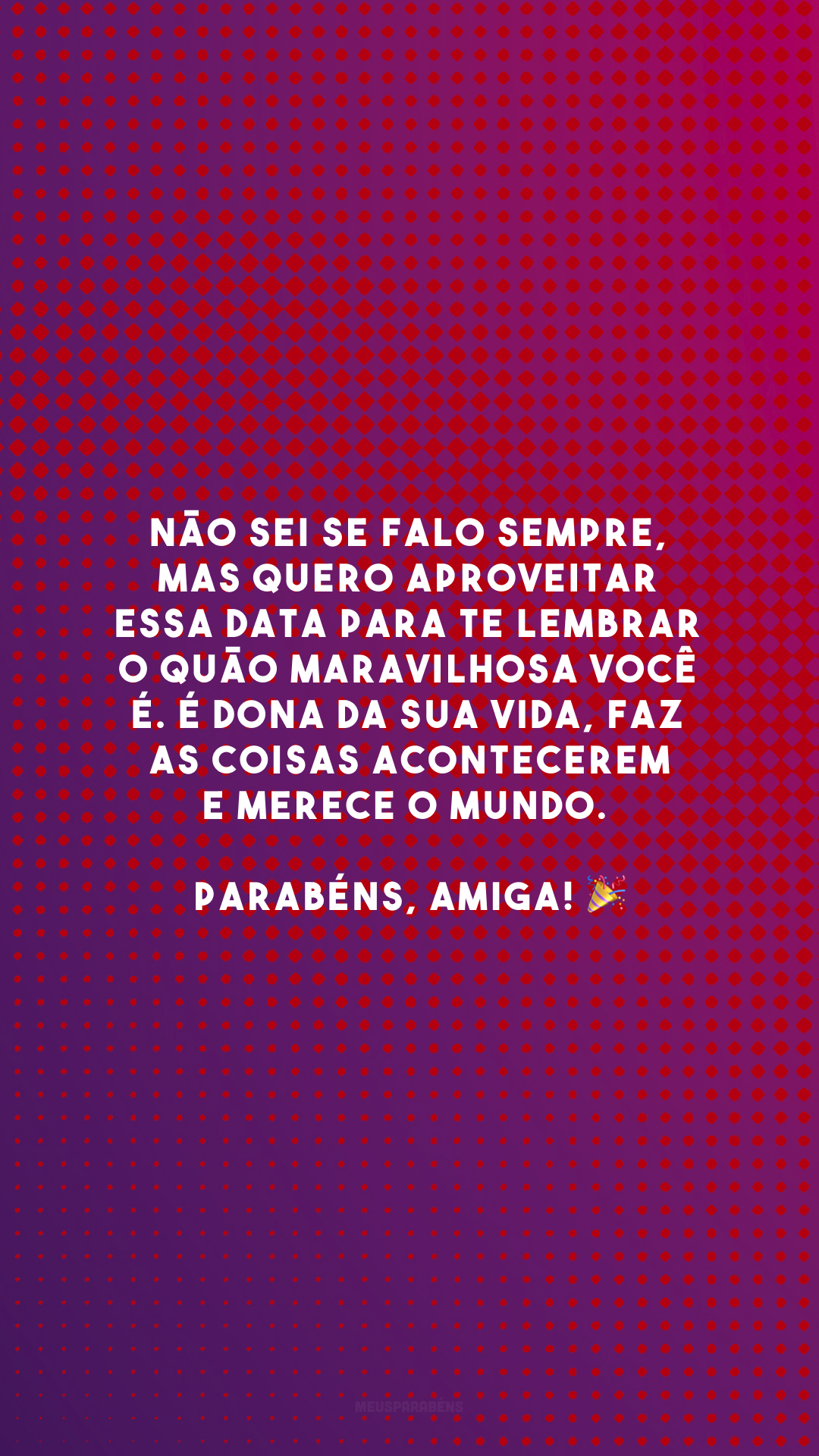 Não sei se falo sempre, mas quero aproveitar essa data para te lembrar o quão maravilhosa você é. É dona da sua vida, faz as coisas acontecerem e merece o mundo. Parabéns, amiga! 🎉