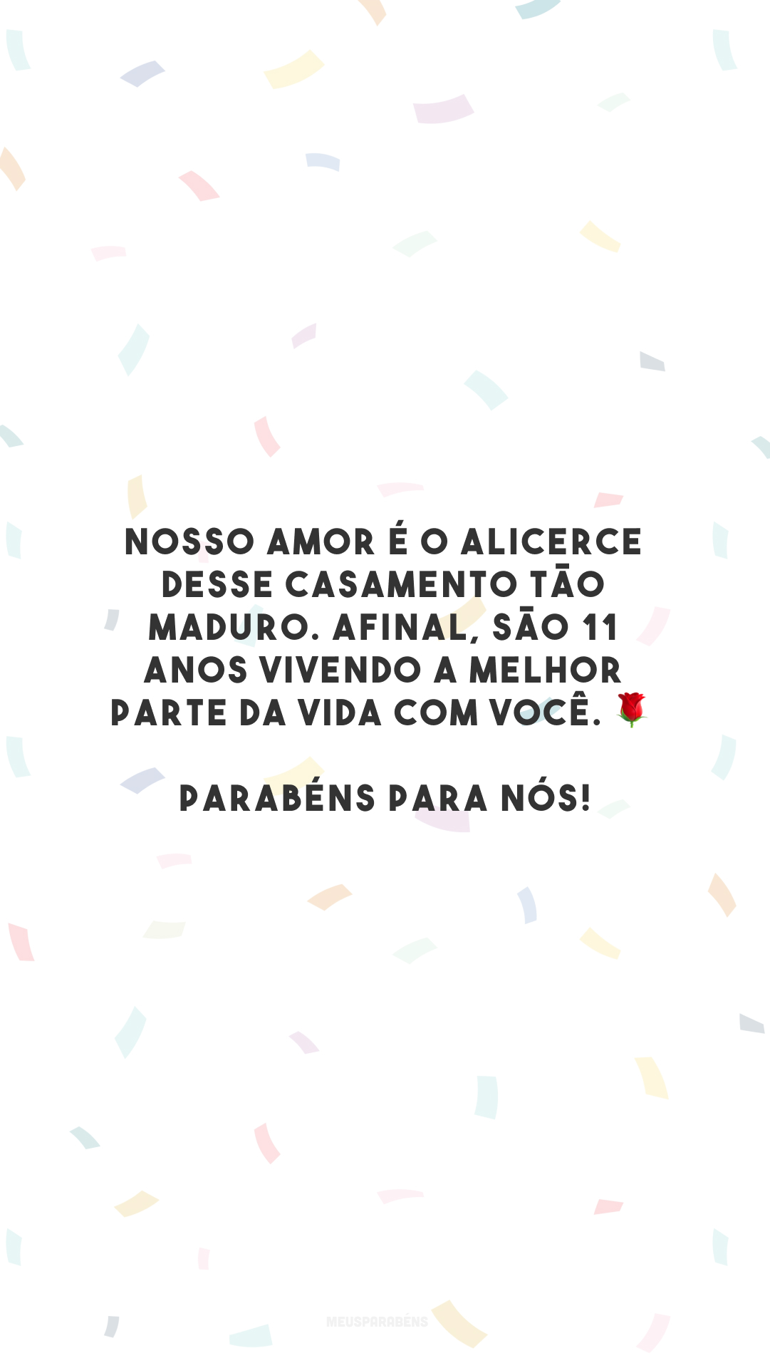 Nosso amor é o alicerce desse casamento tão maduro. Afinal, são 11 anos vivendo a melhor parte da vida com você. 🌹 Parabéns para nós!