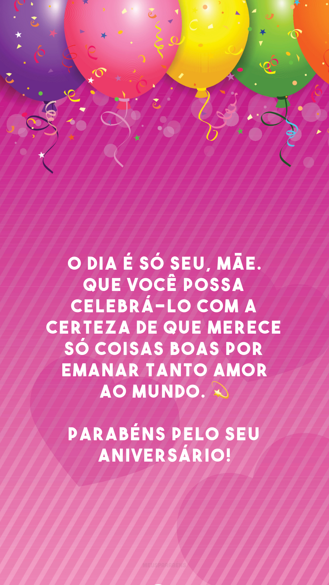 O dia é só seu, mãe. Que você possa celebrá-lo com a certeza de que merece só coisas boas por emanar tanto amor ao mundo. 💫 Parabéns pelo seu aniversário!