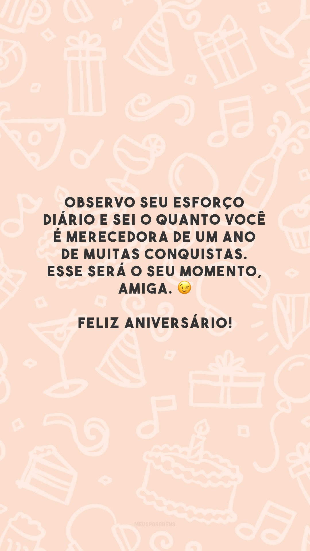 Observo seu esforço diário e sei o quanto você é merecedora de um ano de muitas conquistas. Esse será o seu momento, amiga. 😉 Feliz aniversário!