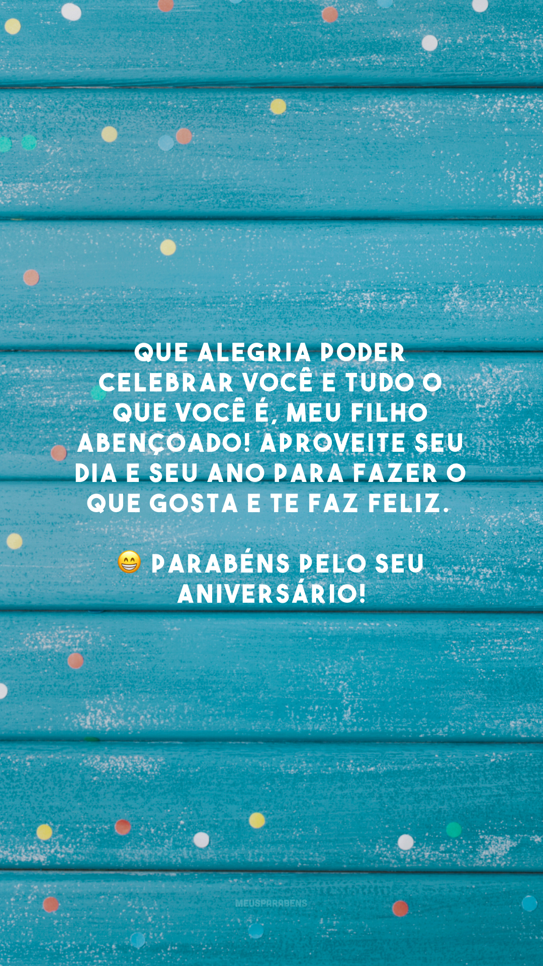 Que alegria poder celebrar você e tudo o que você é, meu filho abençoado! Aproveite seu dia e seu ano para fazer o que gosta e te faz feliz. 😁 Parabéns pelo seu aniversário!