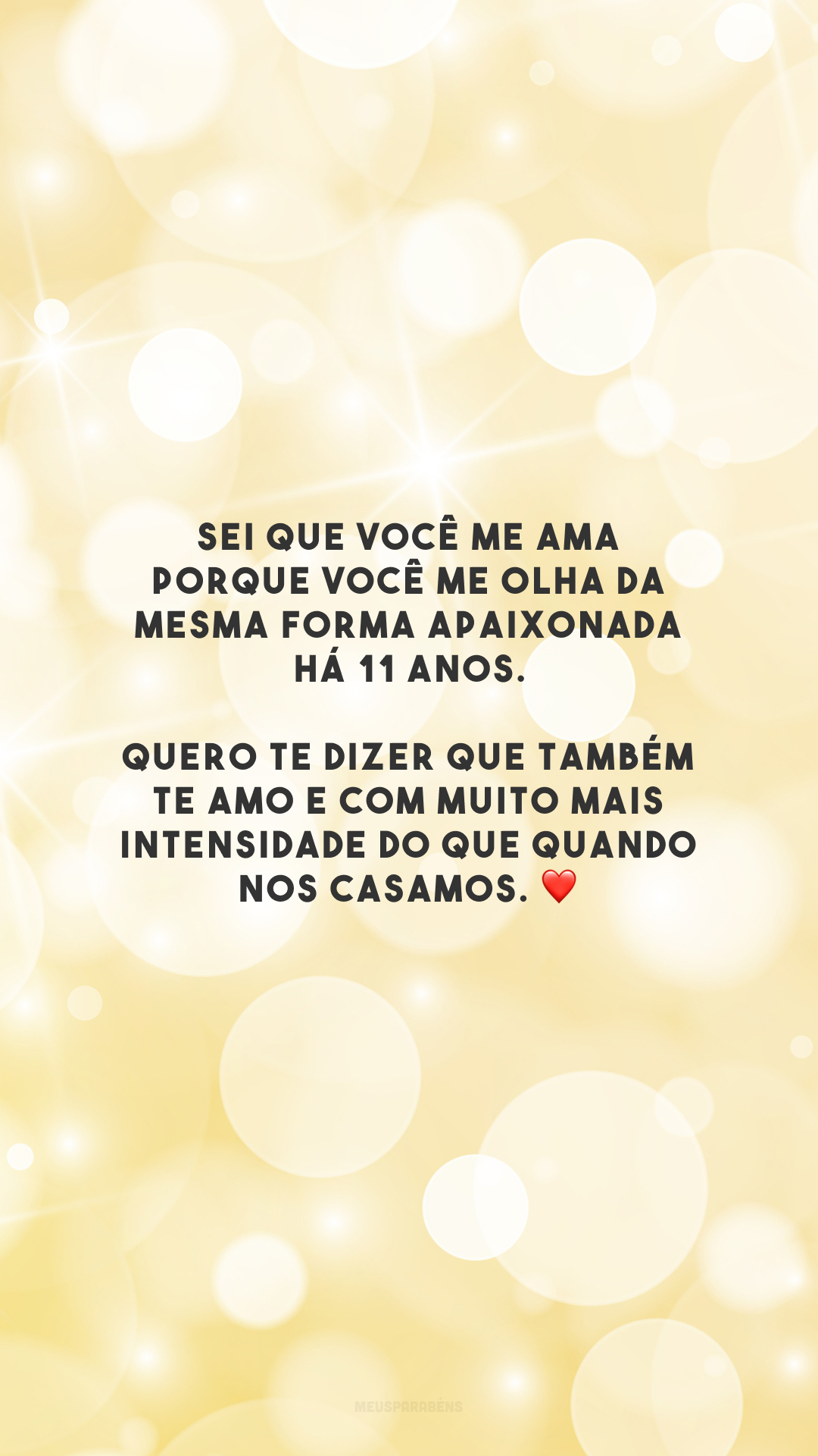 Sei que você me ama porque você me olha da mesma forma apaixonada há 11 anos. Quero te dizer que também te amo e com muito mais intensidade do que quando nos casamos. ❤️