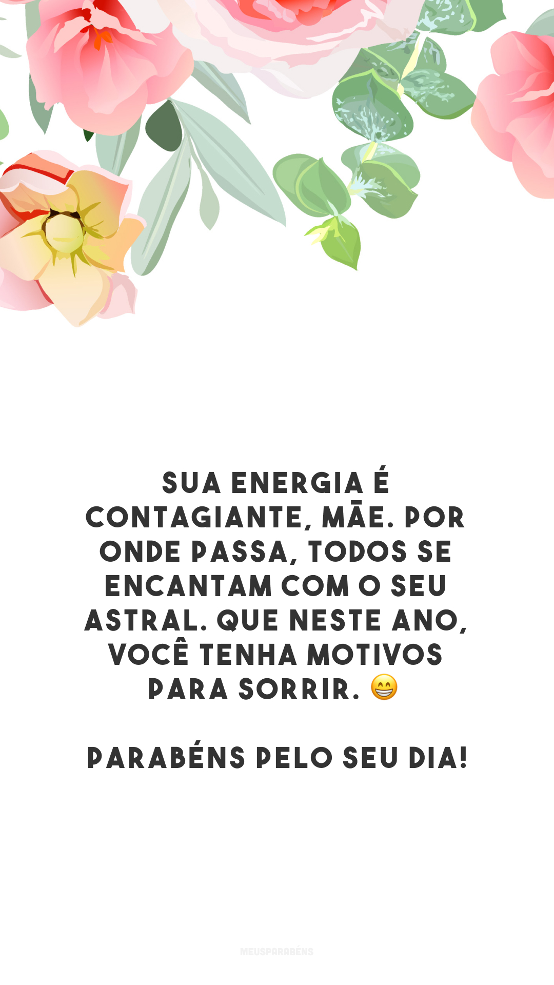 Sua energia é contagiante, mãe. Por onde passa, todos se encantam com o seu astral. Que neste ano, você tenha motivos para sorrir. 😁 Parabéns pelo seu dia!