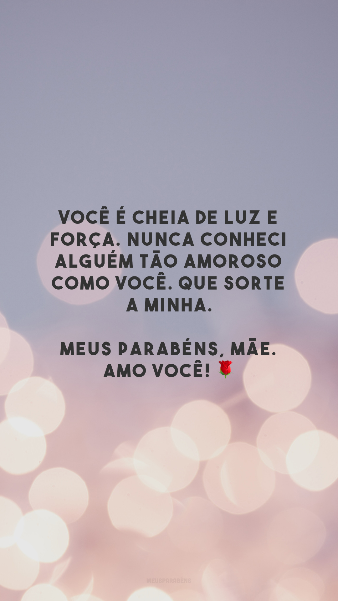 Você é cheia de luz e força. Nunca conheci alguém tão amoroso como você. Que sorte a minha. Meus parabéns, mãe. Amo você! 🌹