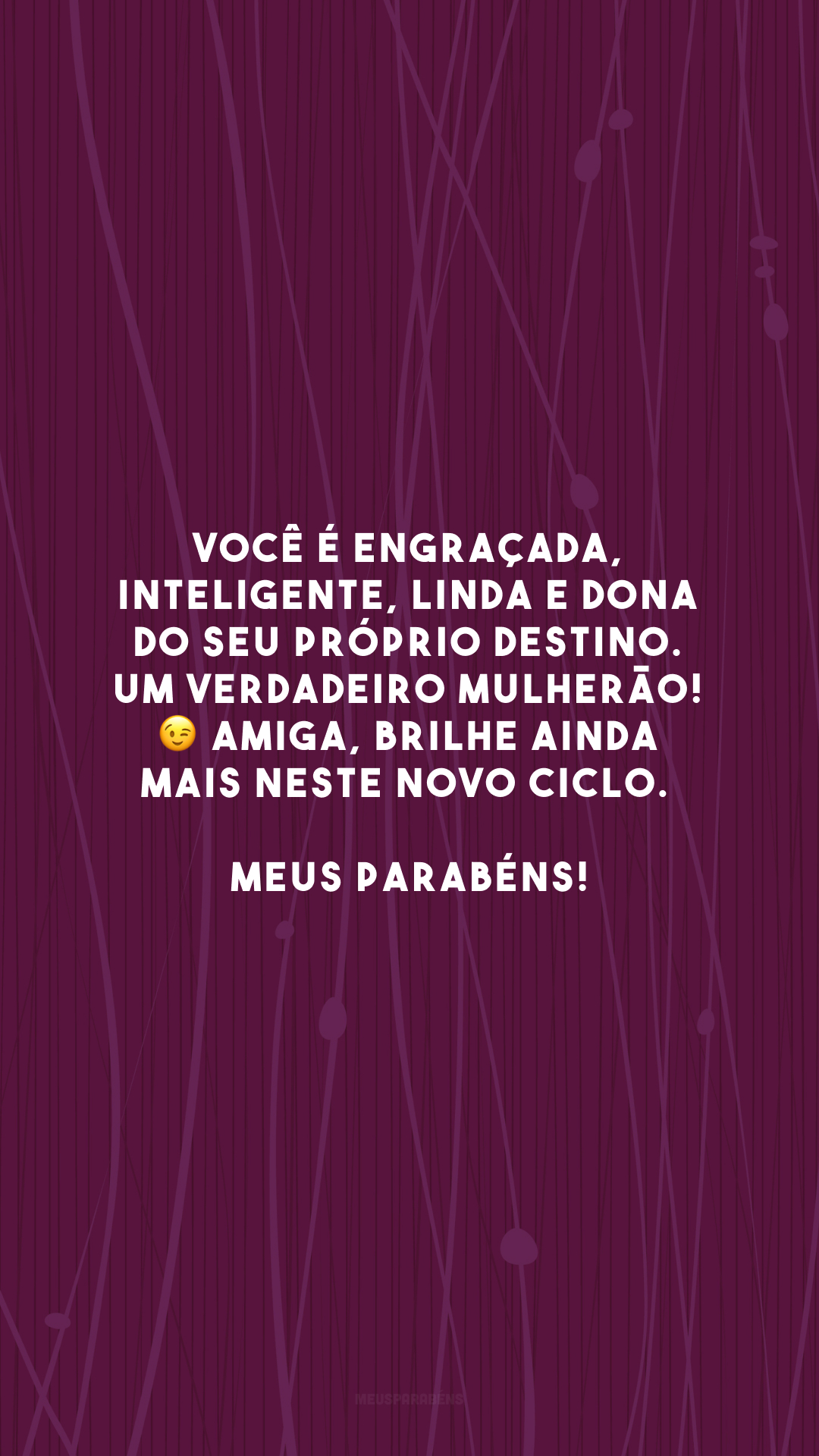 Você é engraçada, inteligente, linda e dona do seu próprio destino. Um verdadeiro mulherão! 😉 Amiga, brilhe ainda mais neste novo ciclo. Meus parabéns!