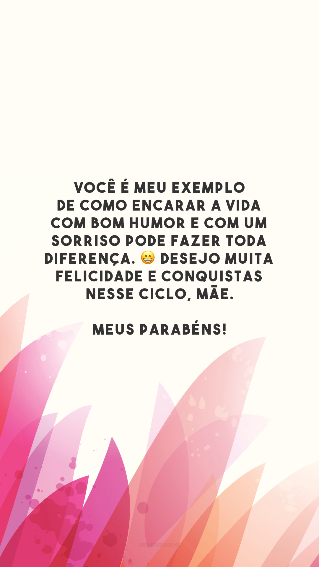 Você é meu exemplo de como encarar a vida com bom humor e com um sorriso pode fazer toda diferença. 😁 Desejo muita felicidade e conquistas nesse ciclo, mãe. Meus parabéns!