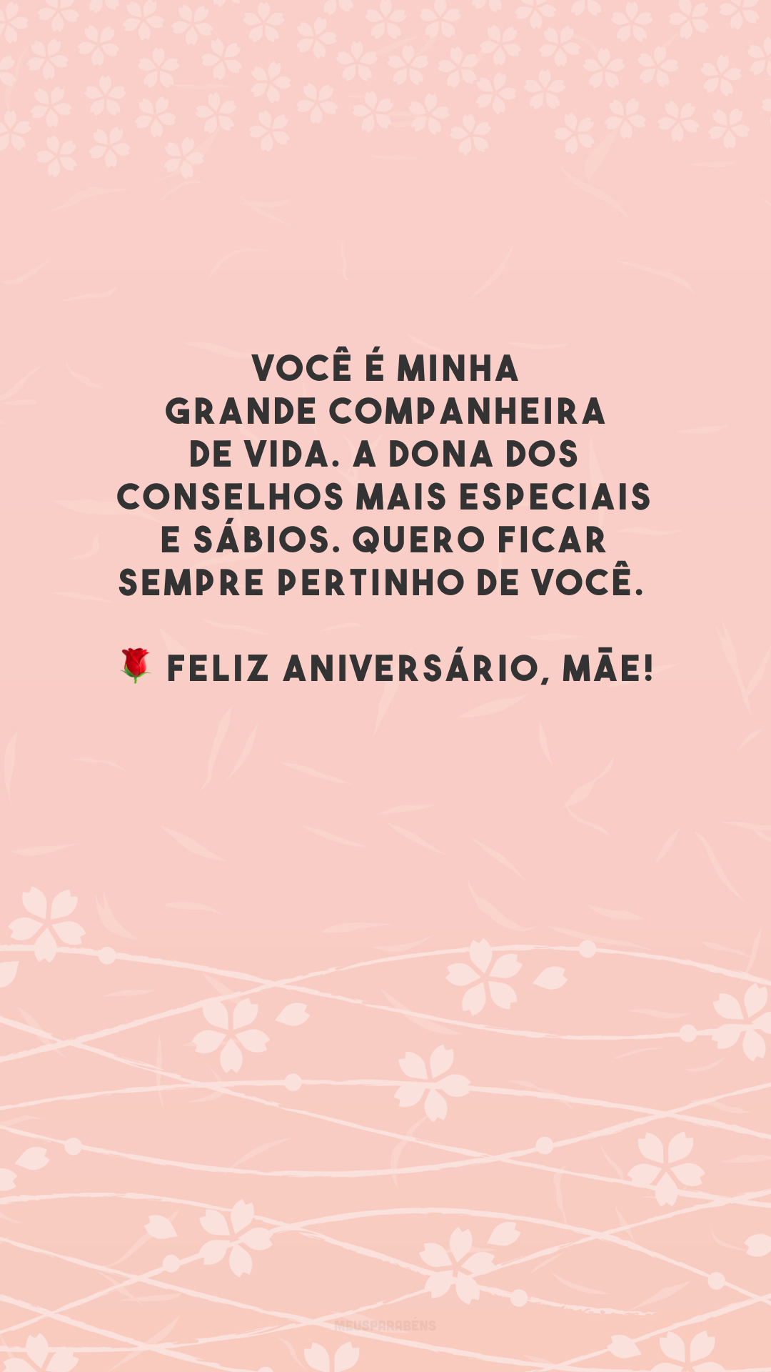 Você é minha grande companheira de vida. A dona dos conselhos mais especiais e sábios. Quero ficar sempre pertinho de você. 🌹 Feliz aniversário, mãe!