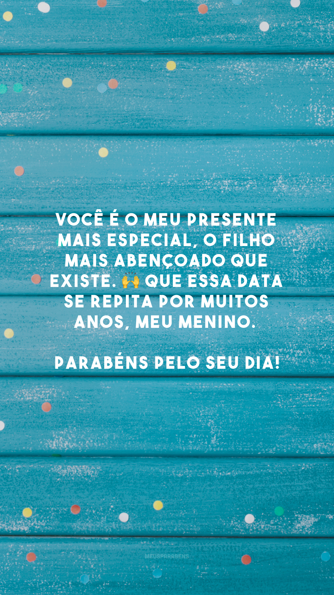 Você é o meu presente mais especial, o filho mais abençoado que existe. 🙌 Que essa data se repita por muitos anos, meu menino. Parabéns pelo seu dia!