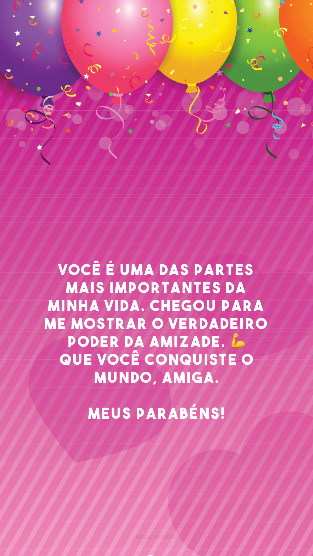 Você é uma das partes mais importantes da minha vida. Chegou para me mostrar o verdadeiro poder da amizade. 💪 Que você conquiste o mundo, amiga. Meus parabéns!