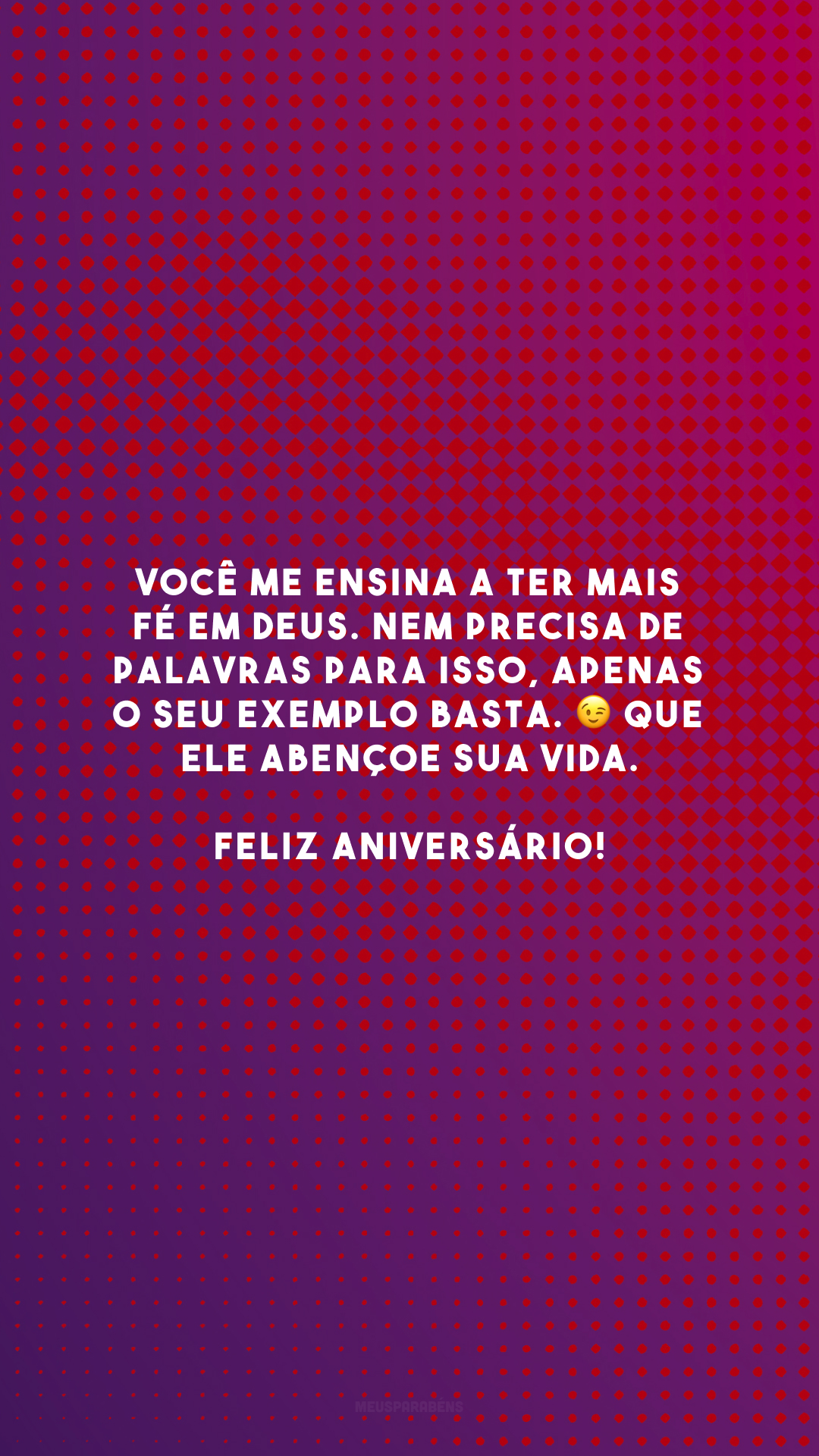 Você me ensina a ter mais fé em Deus. Nem precisa de palavras para isso, apenas o seu exemplo basta. 😉 Que Ele abençoe sua vida. Feliz aniversário!