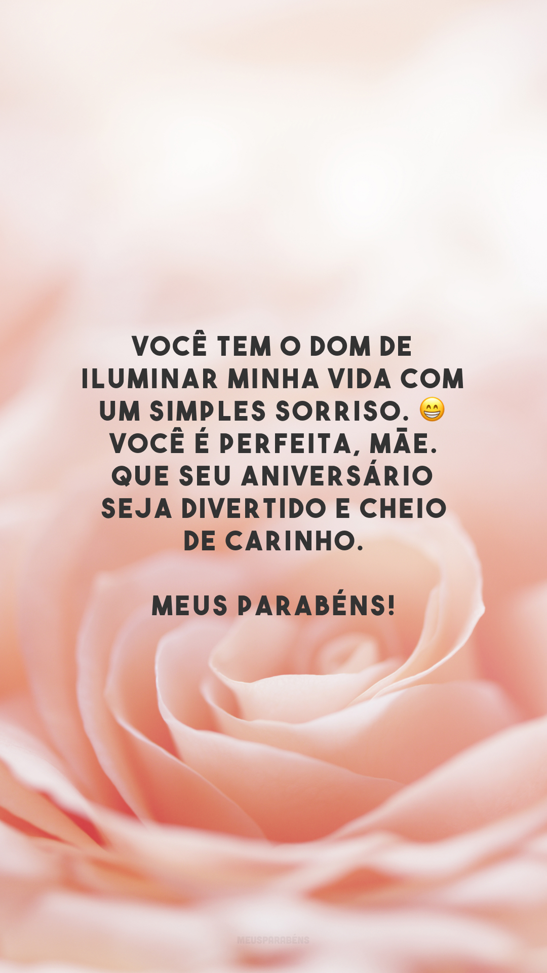 Você tem o dom de iluminar minha vida com um simples sorriso. 😁 Você é perfeita, mãe. Que seu aniversário seja divertido e cheio de carinho. Meus parabéns!