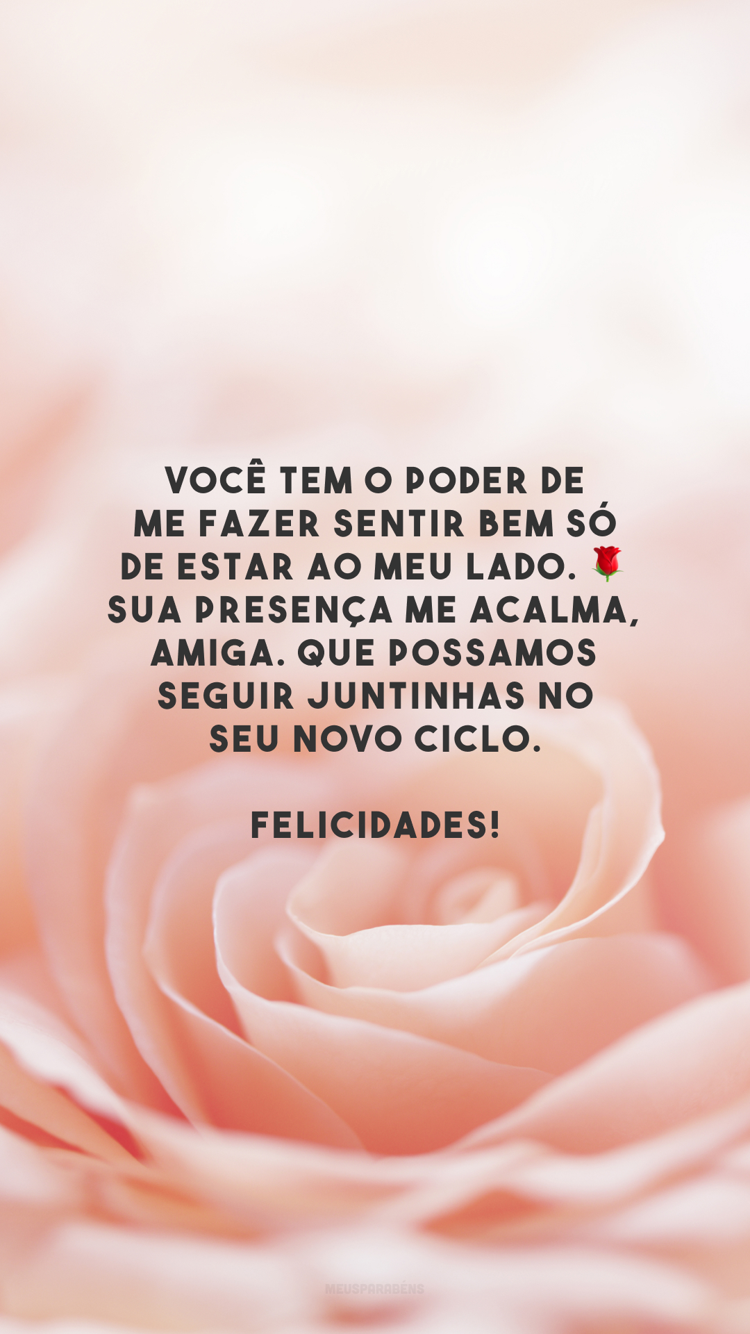 Você tem o poder de me fazer sentir bem só de estar ao meu lado. 🌹 Sua presença me acalma, amiga. Que possamos seguir juntinhas no seu novo ciclo. Felicidades!