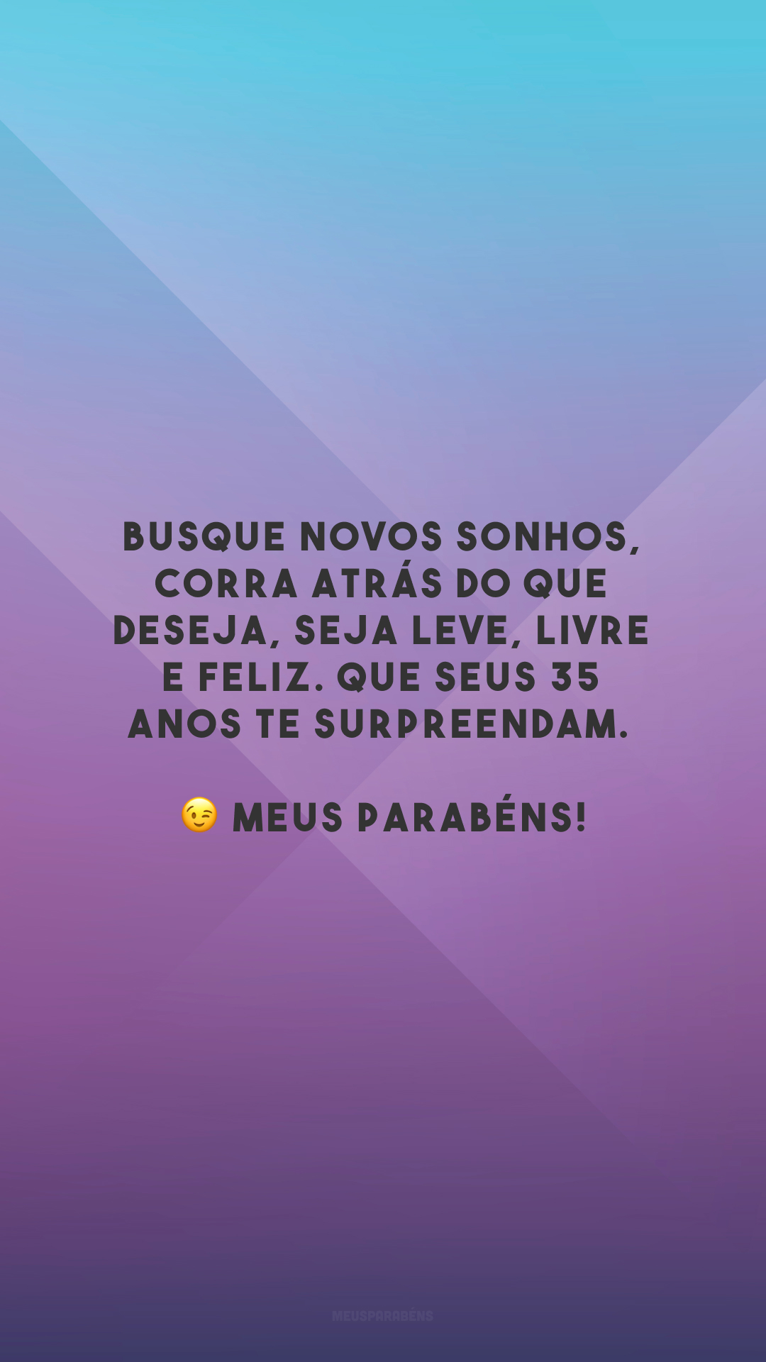 Busque novos sonhos, corra atrás do que deseja, seja leve, livre e feliz. Que seus 35 anos te surpreendam. 😉 Meus parabéns!