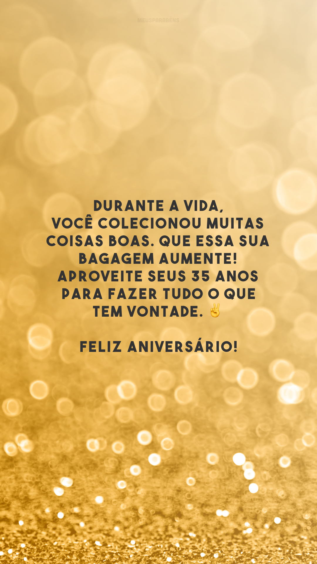 Durante a vida, você colecionou muitas coisas boas. Que essa sua bagagem aumente! Aproveite seus 35 anos para fazer tudo o que tem vontade. ✌️ Feliz aniversário!