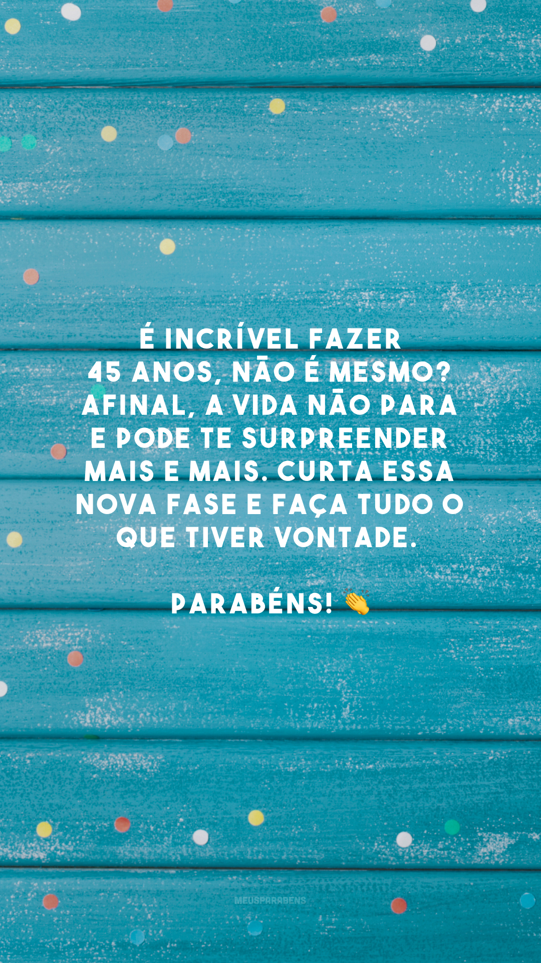 É incrível fazer 45 anos, não é mesmo? Afinal, a vida não para e pode te surpreender mais e mais. Curta essa nova fase e faça tudo o que tiver vontade. Parabéns! 👏