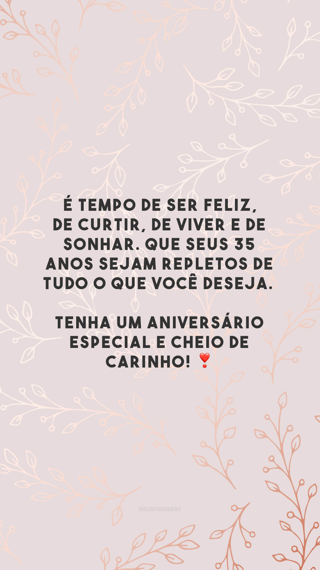 É tempo de ser feliz, de curtir, de viver e de sonhar. Que seus 35 anos sejam repletos de tudo o que você deseja. Tenha um aniversário especial e cheio de carinho! ❣️