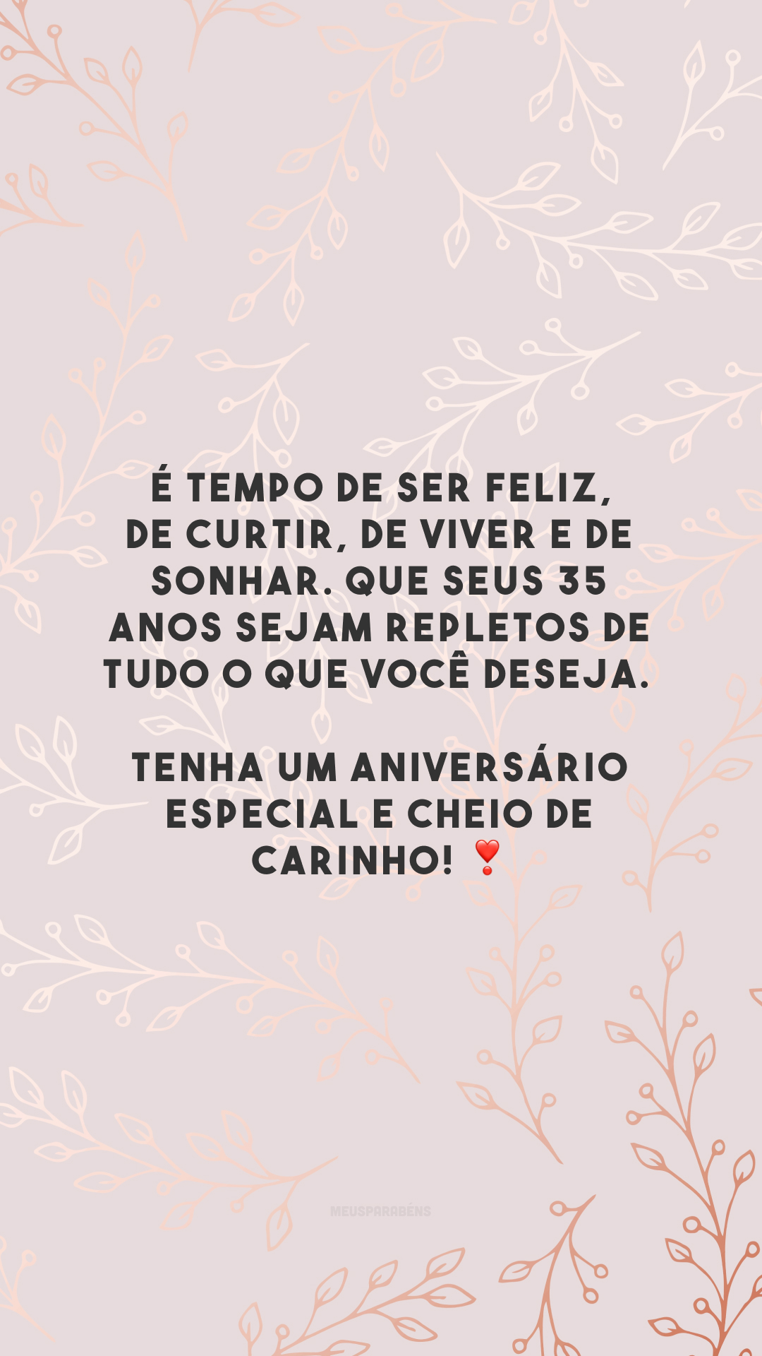 É tempo de ser feliz, de curtir, de viver e de sonhar. Que seus 35 anos sejam repletos de tudo o que você deseja. Tenha um aniversário especial e cheio de carinho! ❣️