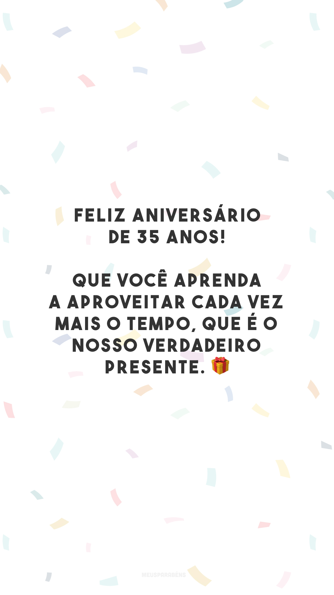 Feliz aniversário de 35 anos! Que você aprenda a aproveitar cada vez mais o tempo, que é o nosso verdadeiro presente. 🎁